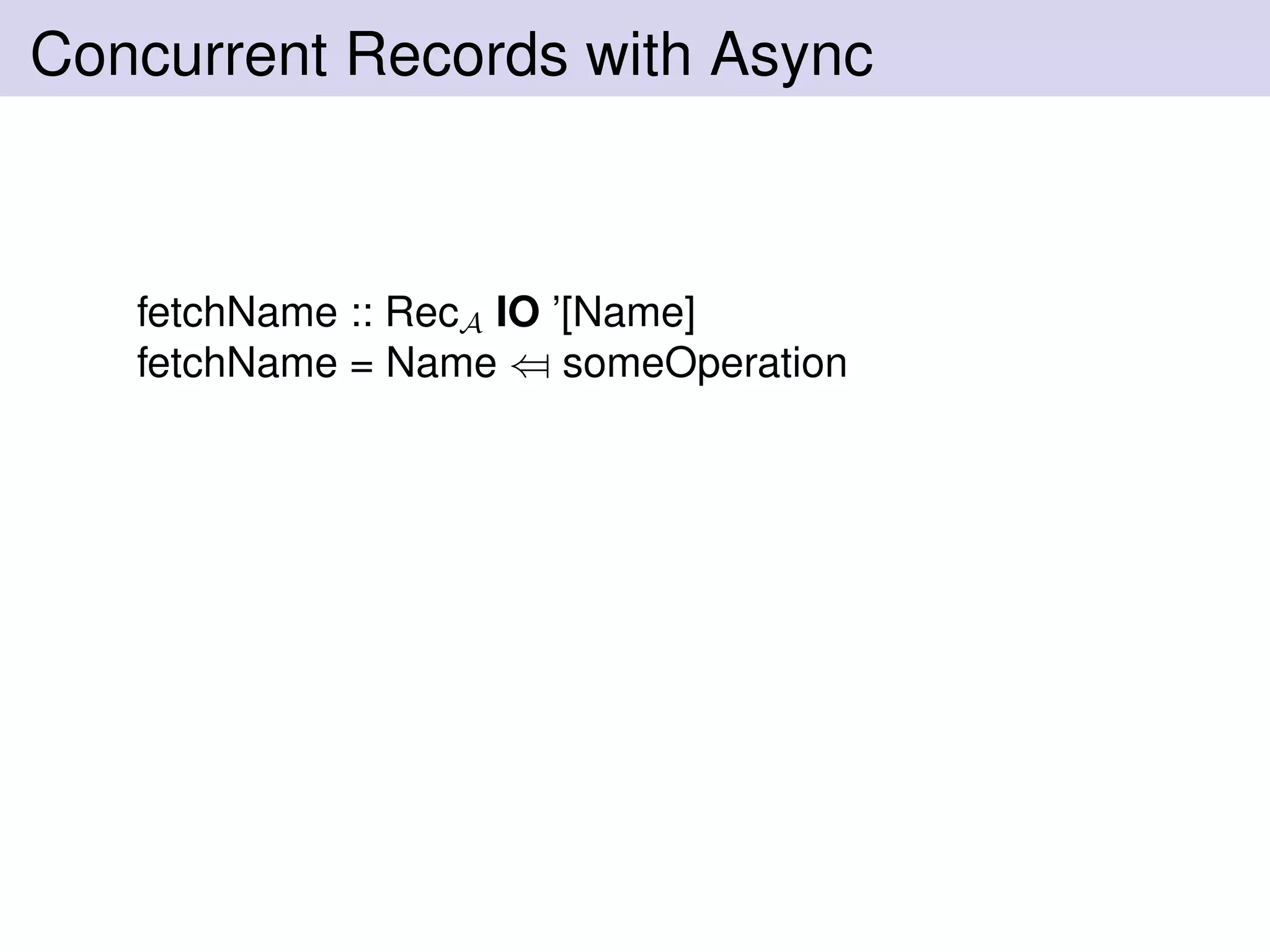 Concurrent Records with Async
fetchName :: RecA IO ’[Name]
fetchName = Name ⇐ someOperation
 
