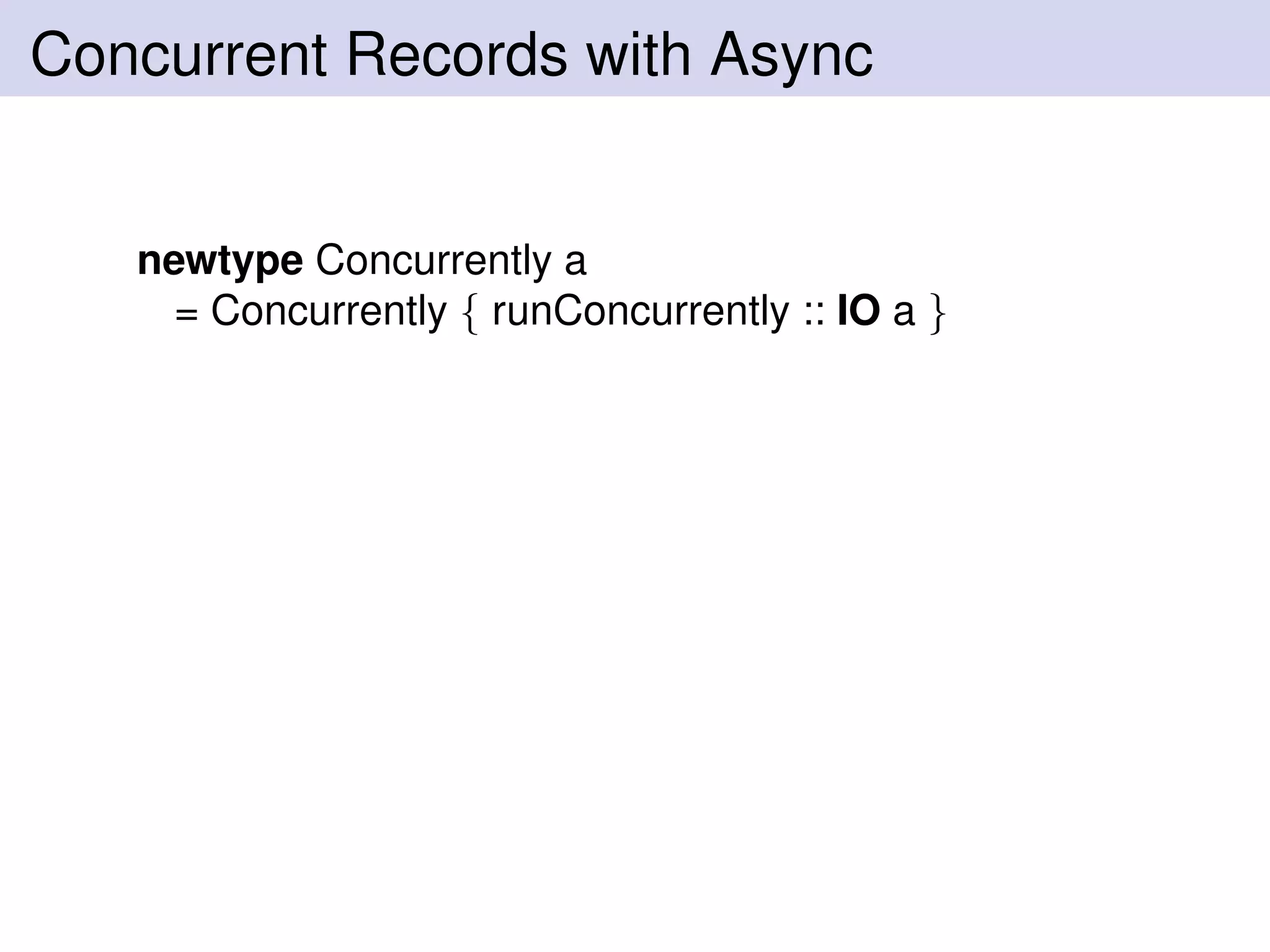 Concurrent Records with Async
newtype Concurrently a
= Concurrently { runConcurrently :: IO a }
 