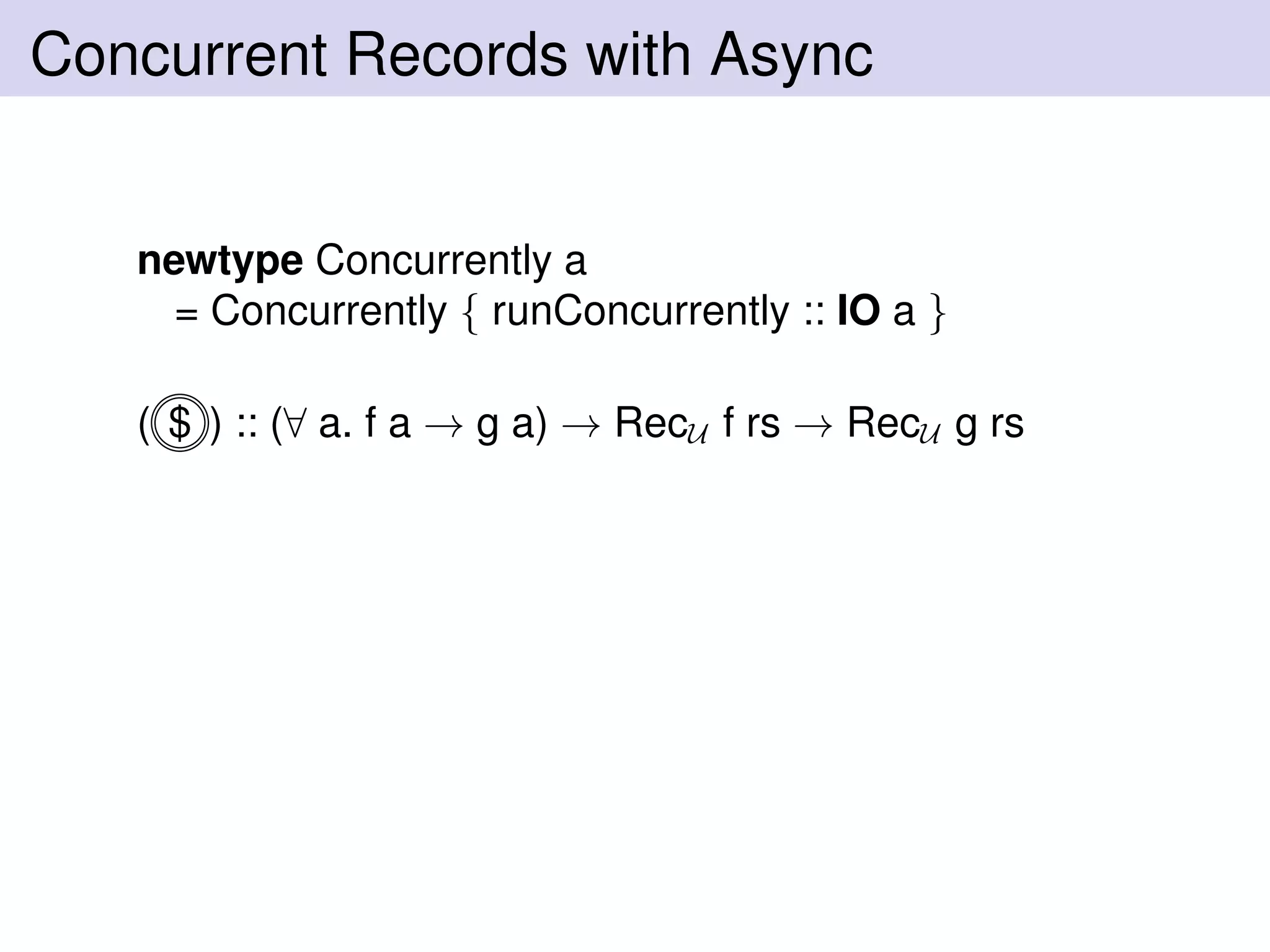 Concurrent Records with Async
newtype Concurrently a
= Concurrently { runConcurrently :: IO a }
( $ ) :: (∀ a. f a → g a) → RecU f rs → RecU g rs
 