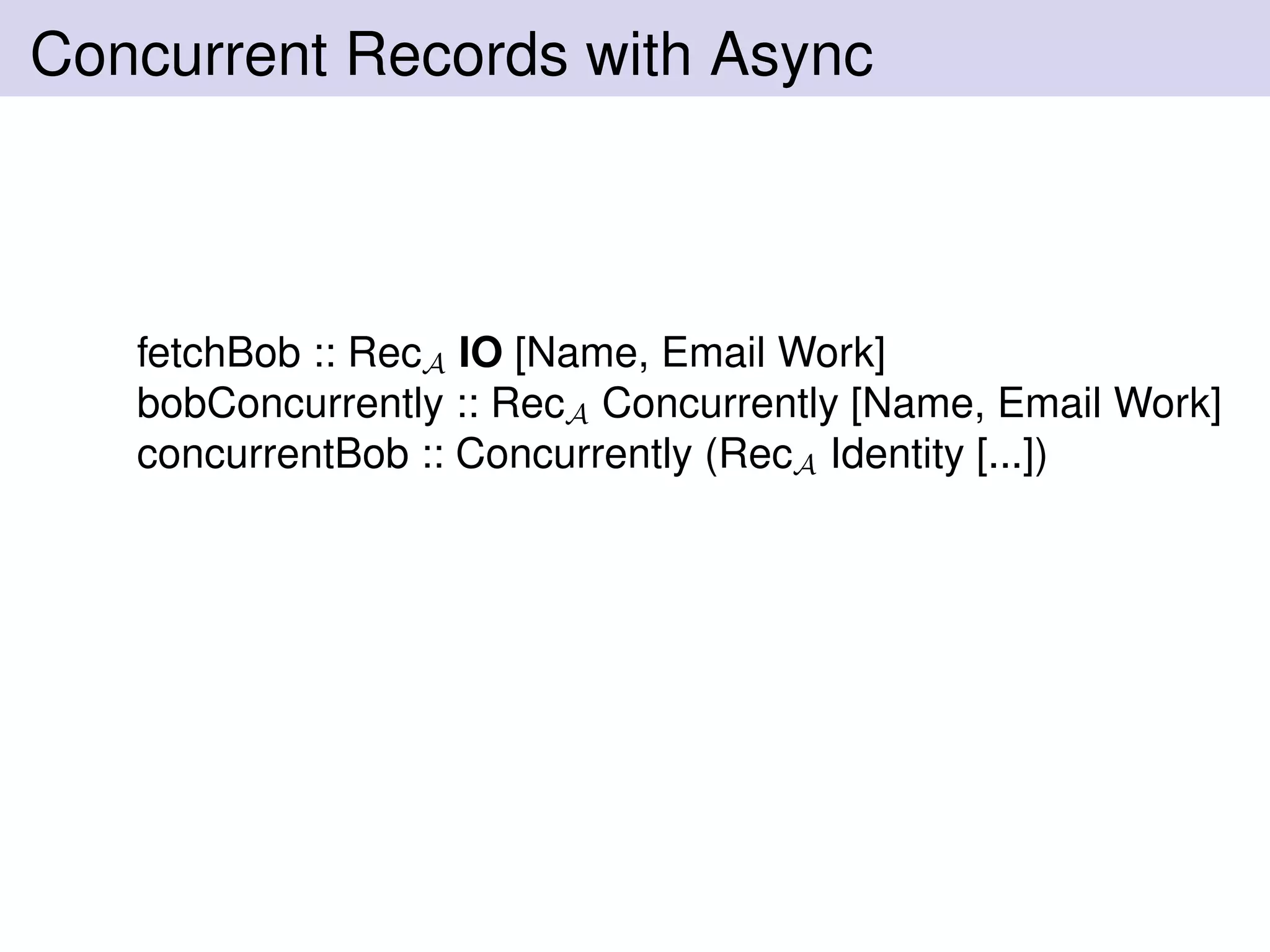Concurrent Records with Async
fetchBob :: RecA IO [Name, Email Work]
bobConcurrently :: RecA Concurrently [Name, Email Work]
concurrentBob :: Concurrently (RecA Identity [...])
 