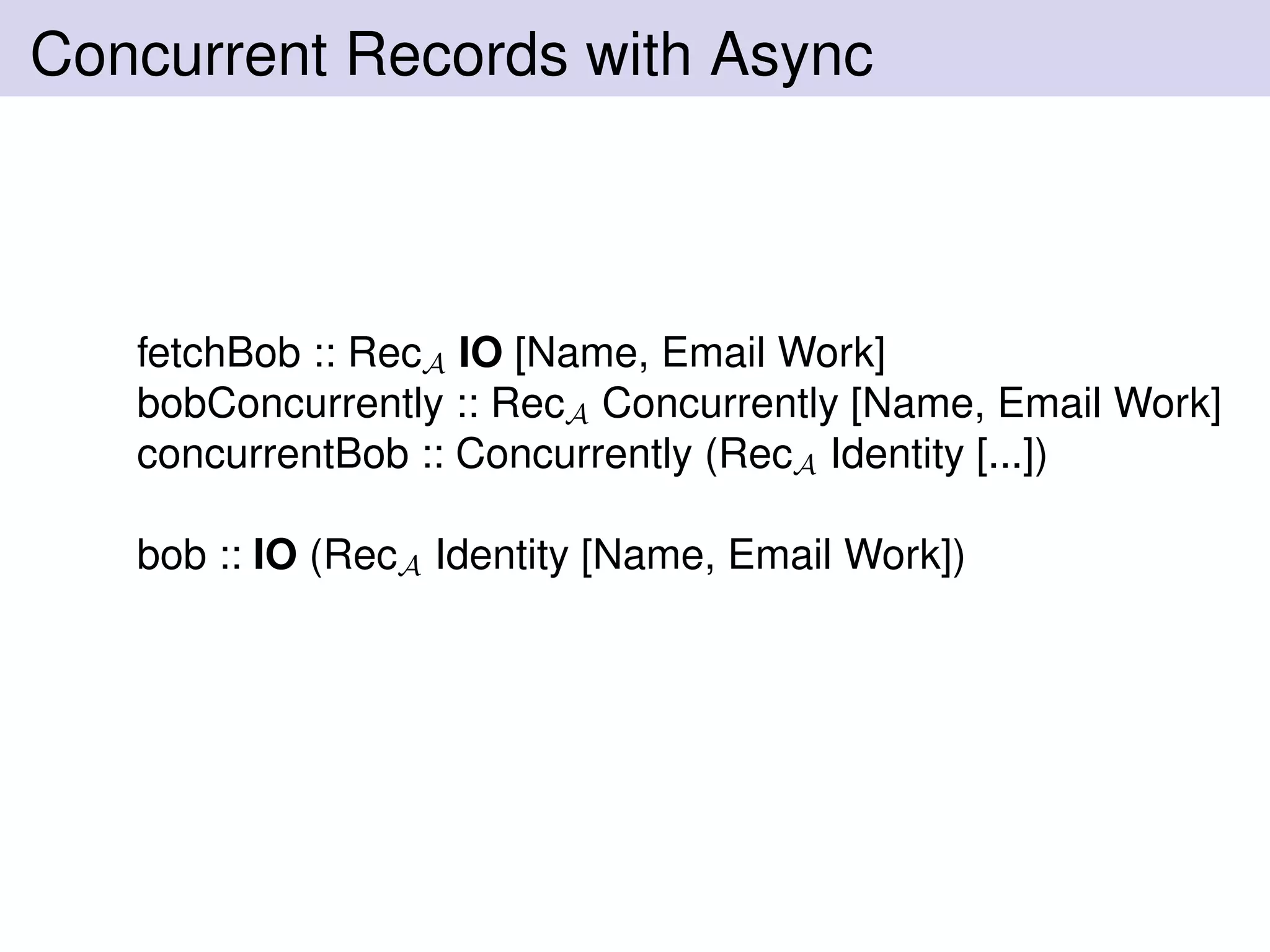 Concurrent Records with Async
fetchBob :: RecA IO [Name, Email Work]
bobConcurrently :: RecA Concurrently [Name, Email Work]
concurrentBob :: Concurrently (RecA Identity [...])
bob :: IO (RecA Identity [Name, Email Work])
 