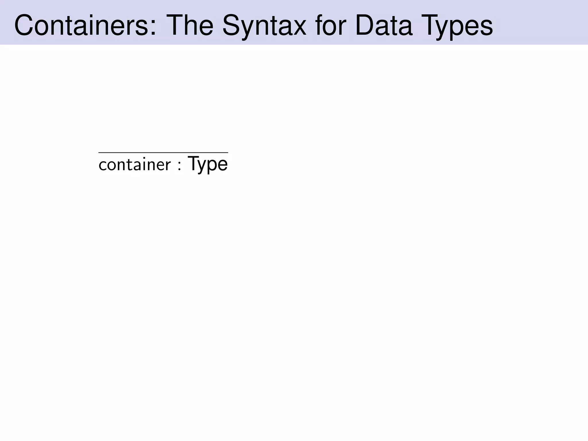 Containers: The Syntax for Data Types
container : Type
 