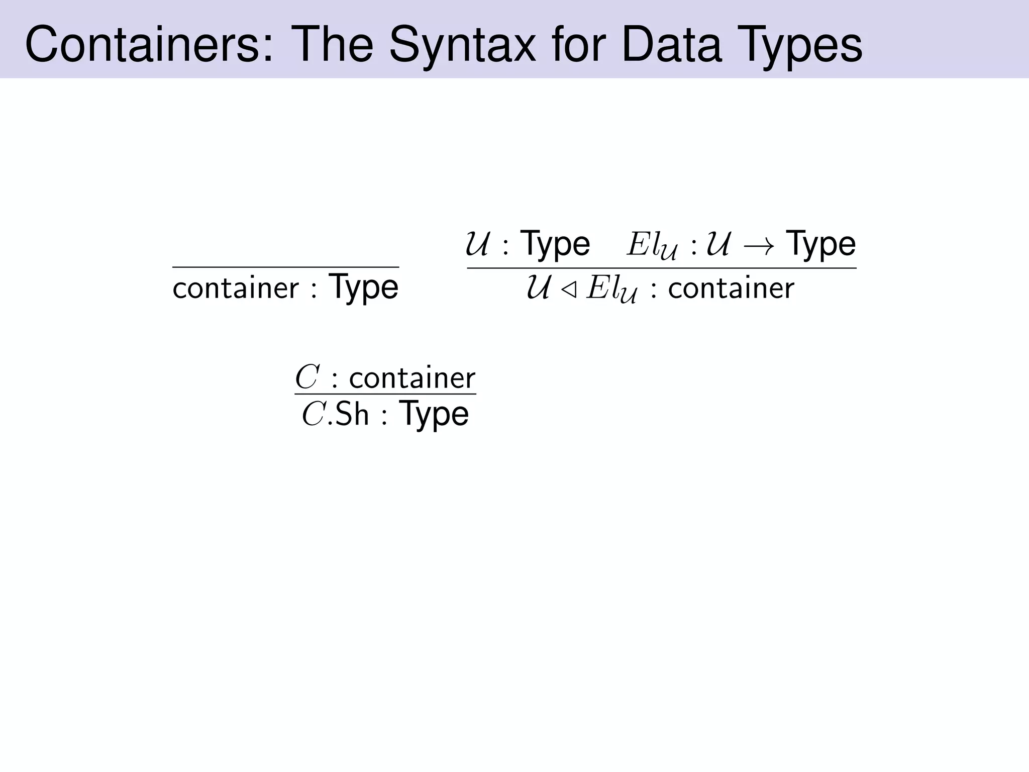 Containers: The Syntax for Data Types
container : Type
U : Type ElU : U → Type
U ElU : container
C : container
C.Sh : Type
 