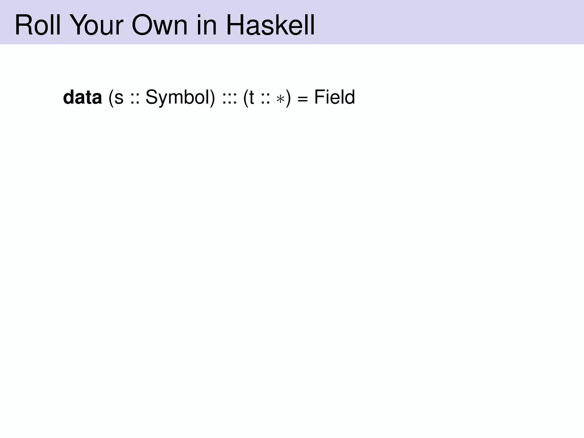 Roll Your Own in Haskell
data (s :: Symbol) ::: (t :: ∗) = Field
 