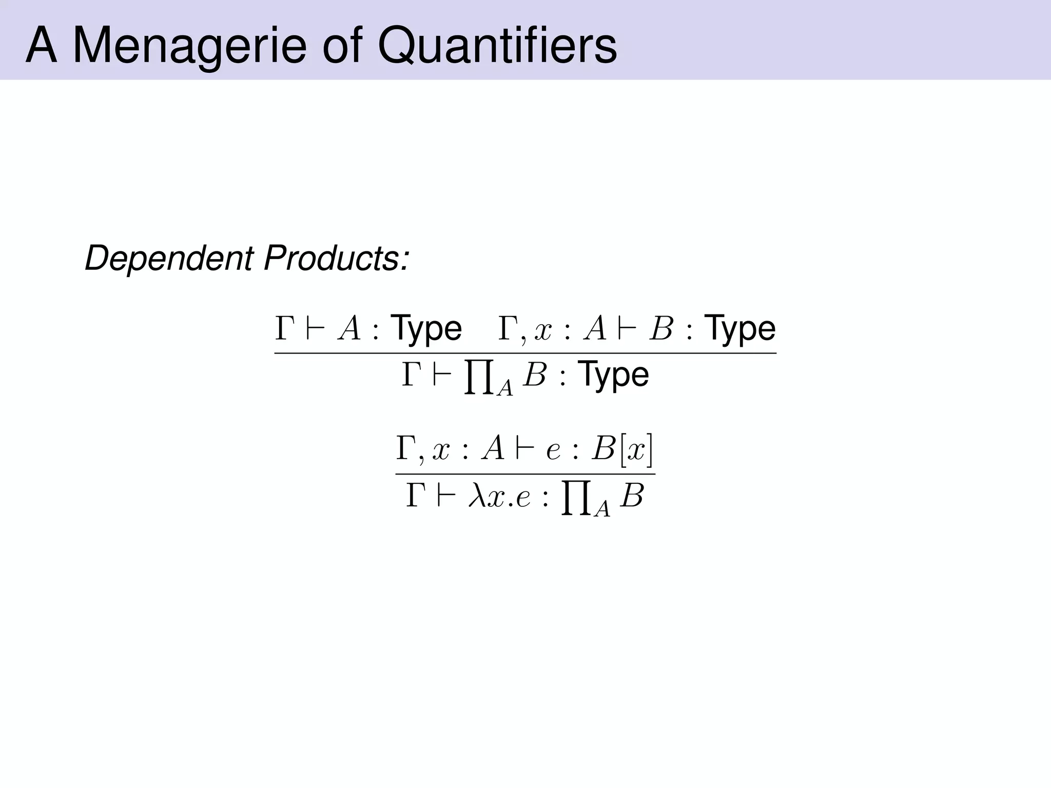 A Menagerie of Quantiﬁers
Dependent Products:
Γ A : Type Γ, x : A B : Type
Γ A B : Type
Γ, x : A e : B[x]
Γ λx.e : A B
 
