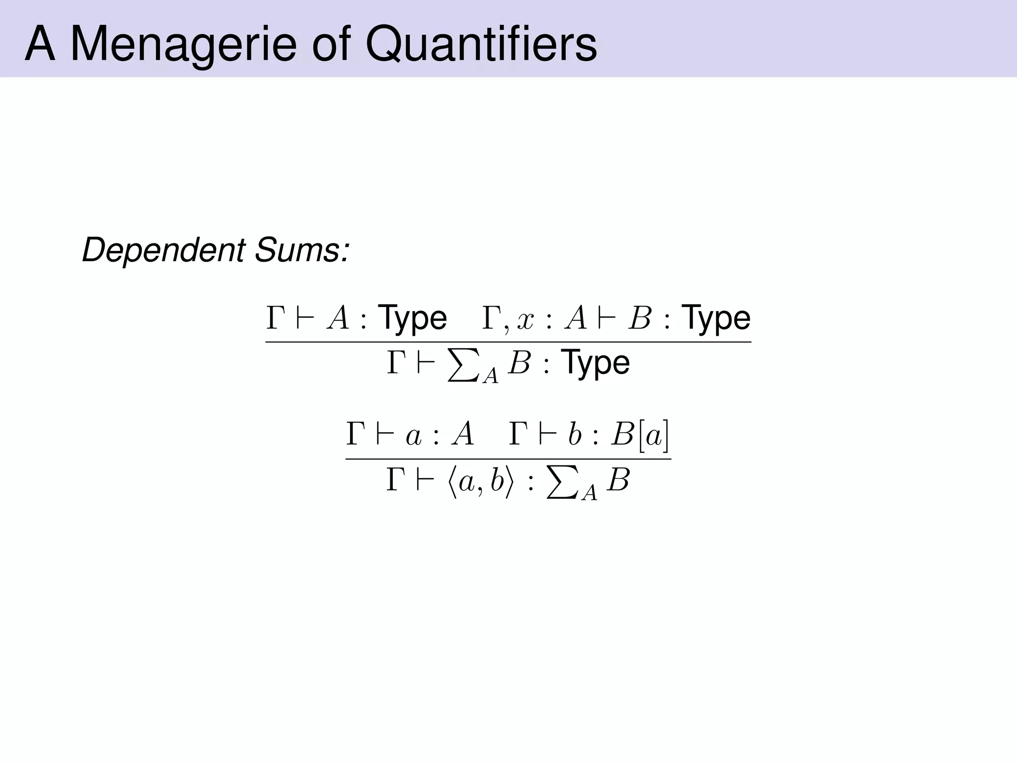 A Menagerie of Quantiﬁers
Dependent Sums:
Γ A : Type Γ, x : A B : Type
Γ A B : Type
Γ a : A Γ b : B[a]
Γ a, b : A B
 