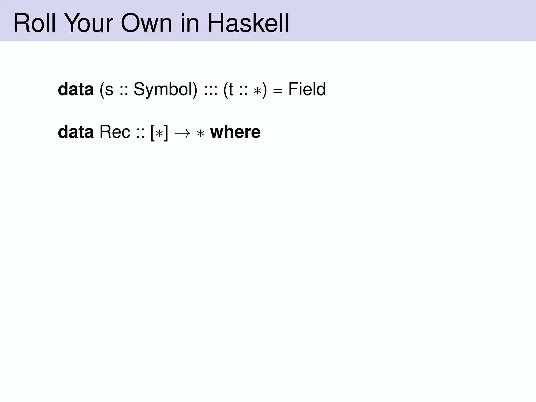 Roll Your Own in Haskell
data (s :: Symbol) ::: (t :: ∗) = Field
data Rec :: [∗] → ∗ where
 