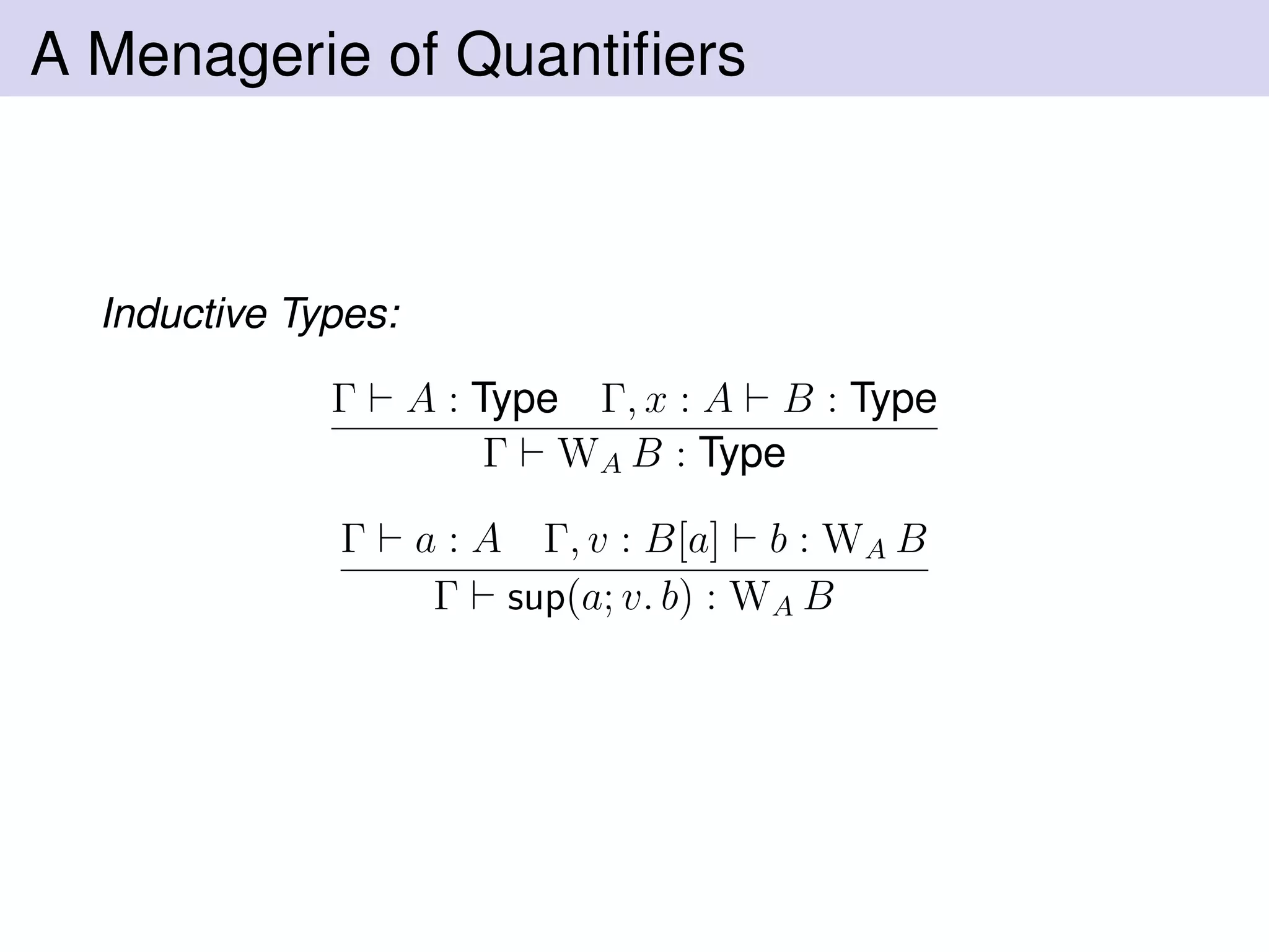 A Menagerie of Quantiﬁers
Inductive Types:
Γ A : Type Γ, x : A B : Type
Γ WA B : Type
Γ a : A Γ, v : B[a] b : WA B
Γ sup(a; v. b) : WA B
 