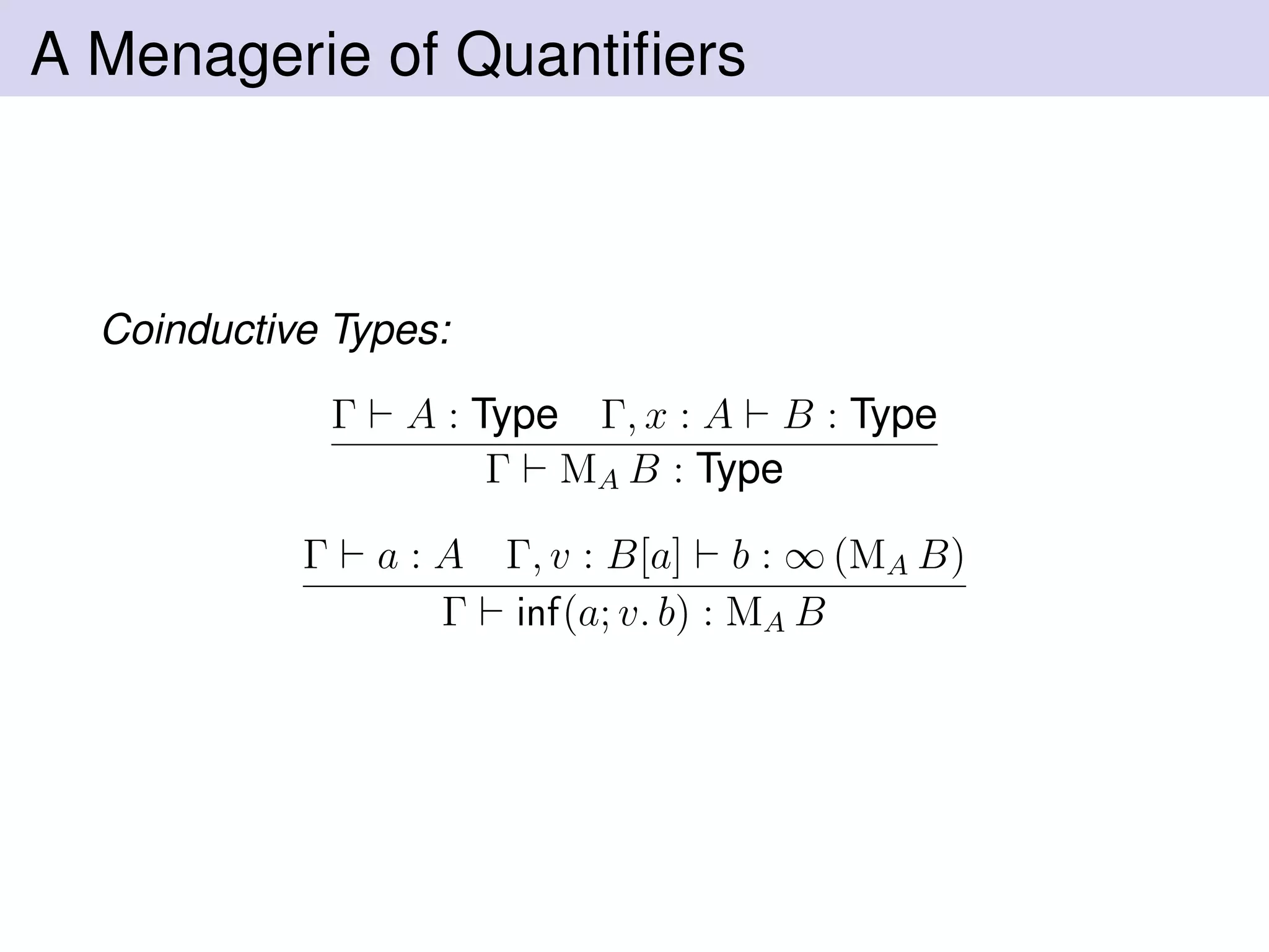A Menagerie of Quantiﬁers
Coinductive Types:
Γ A : Type Γ, x : A B : Type
Γ MA B : Type
Γ a : A Γ, v : B[a] b : ∞ (MA B)
Γ inf(a; v. b) : MA B
 