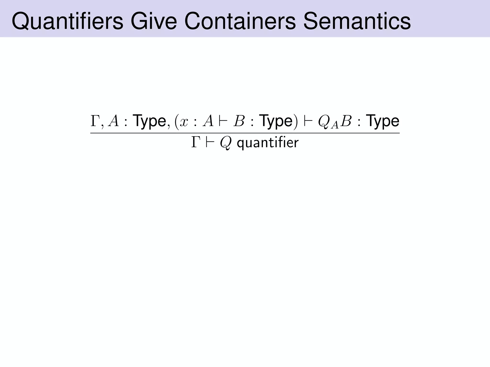 Quantiﬁers Give Containers Semantics
Γ, A : Type, (x : A B : Type) QAB : Type
Γ Q quantiﬁer
 