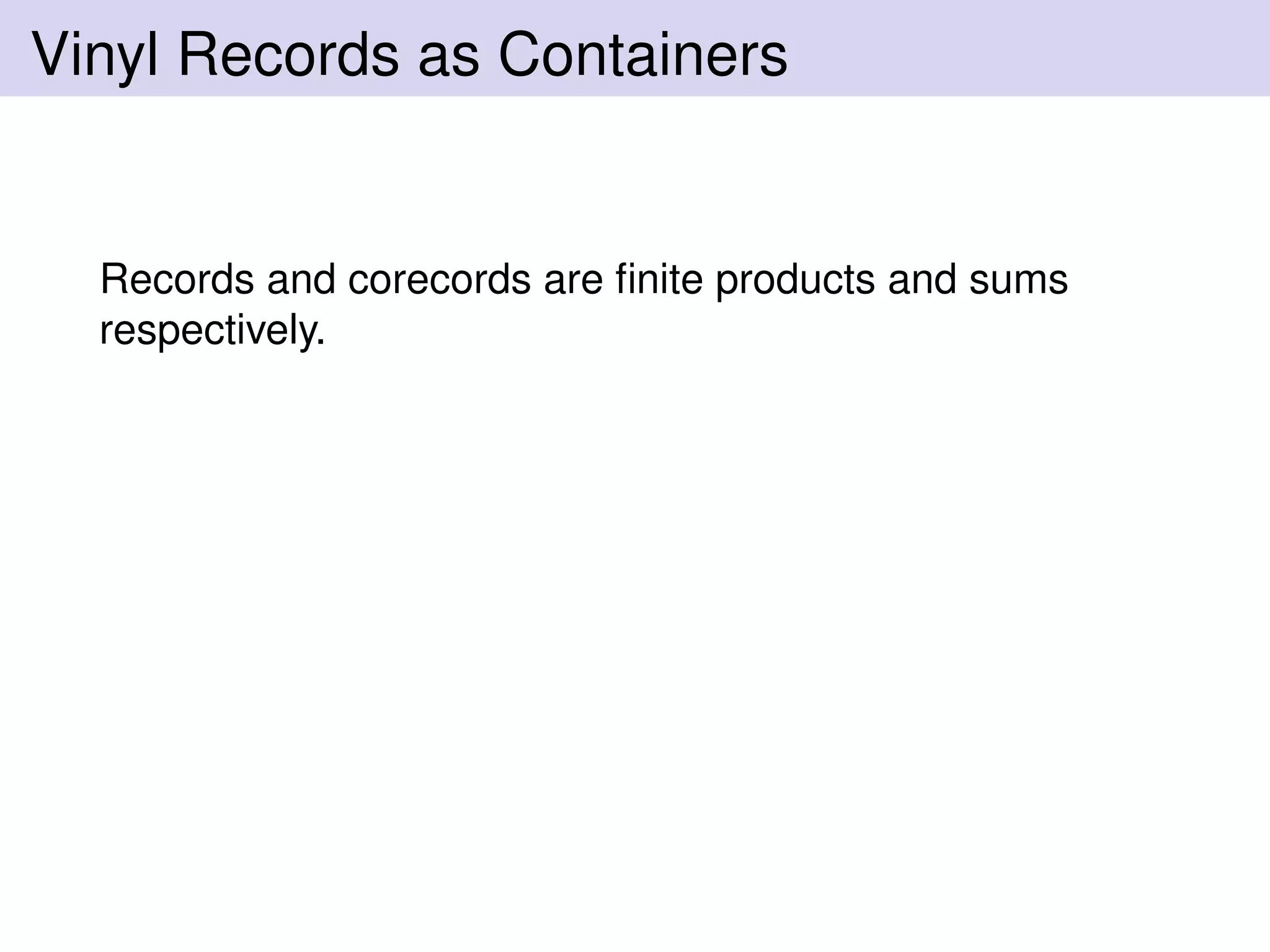 Vinyl Records as Containers
Records and corecords are ﬁnite products and sums
respectively.
 