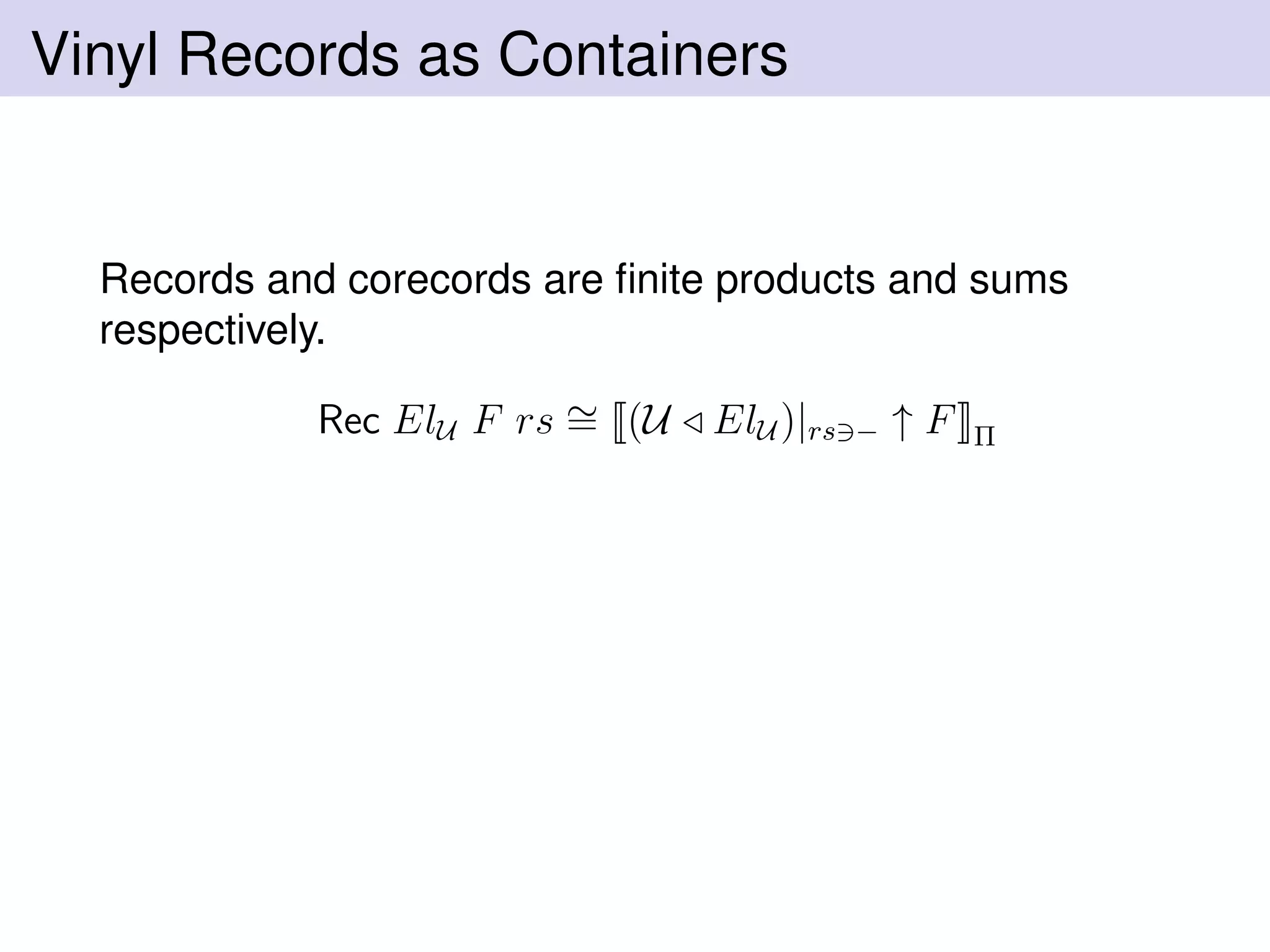 Vinyl Records as Containers
Records and corecords are ﬁnite products and sums
respectively.
Rec ElU F rs ∼= (U ElU )|rs − ↑ F Π
 
