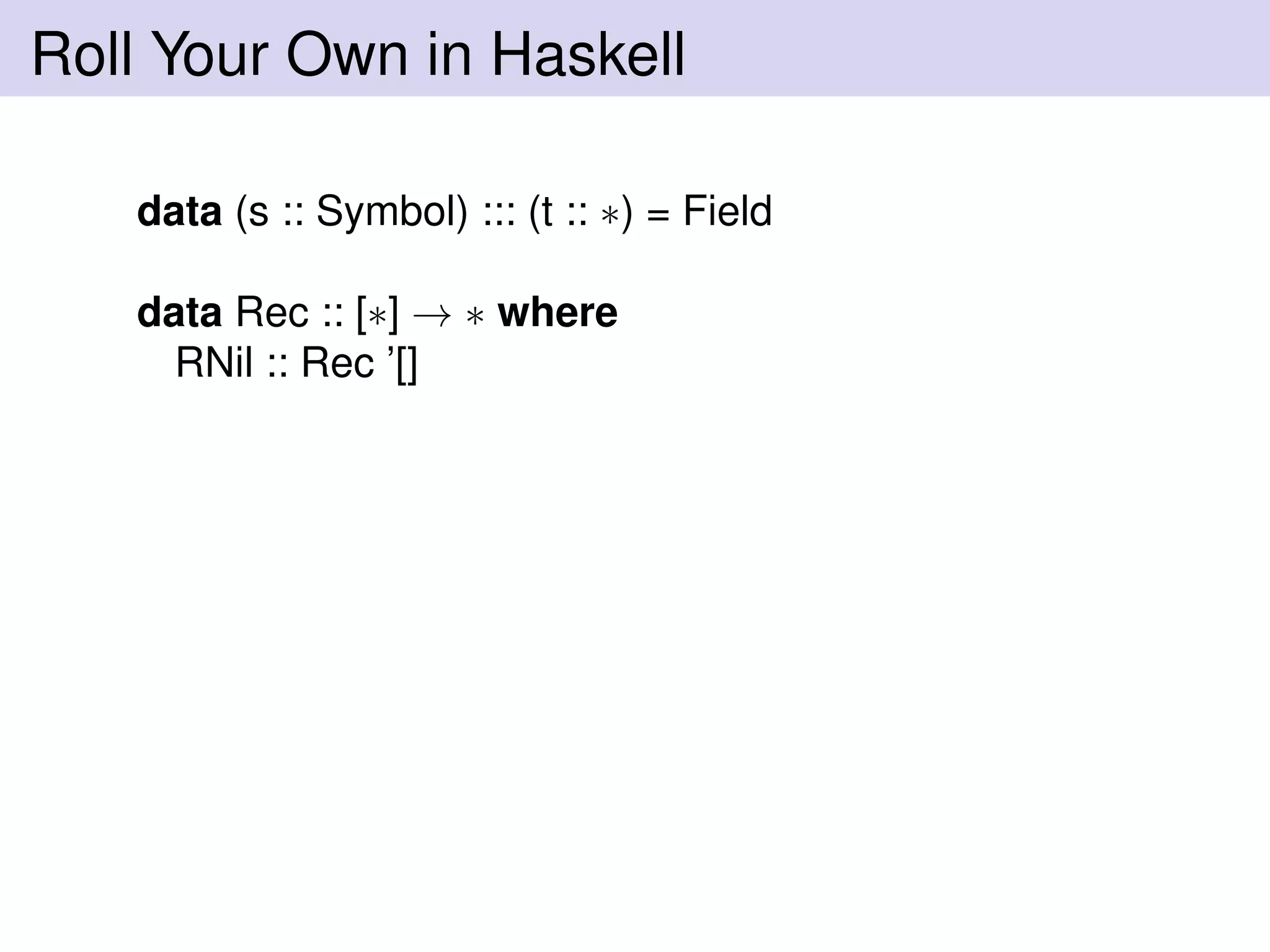 Roll Your Own in Haskell
data (s :: Symbol) ::: (t :: ∗) = Field
data Rec :: [∗] → ∗ where
RNil :: Rec ’[]
 
