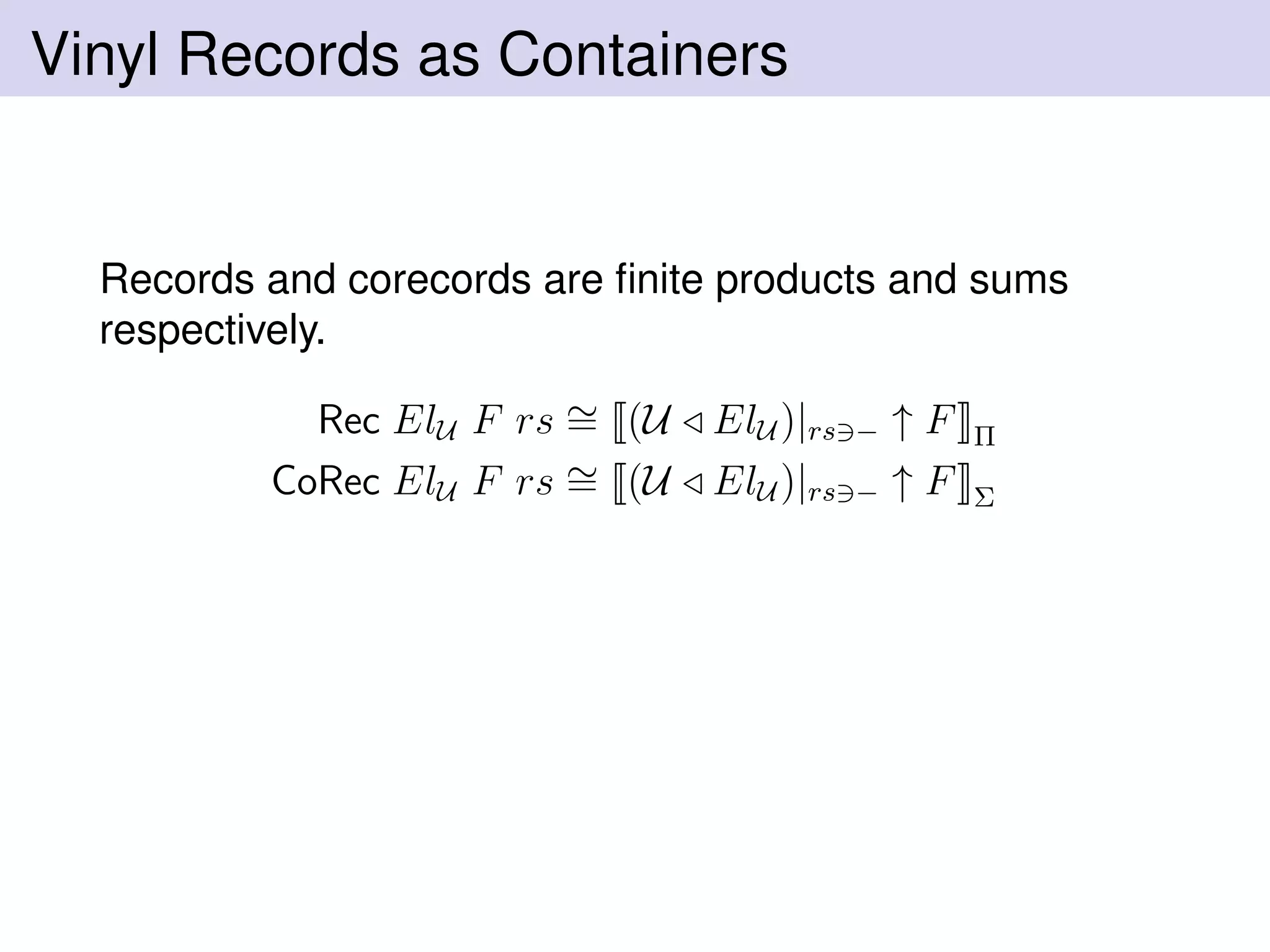 Vinyl Records as Containers
Records and corecords are ﬁnite products and sums
respectively.
Rec ElU F rs ∼= (U ElU )|rs − ↑ F Π
CoRec ElU F rs ∼= (U ElU )|rs − ↑ F Σ
 