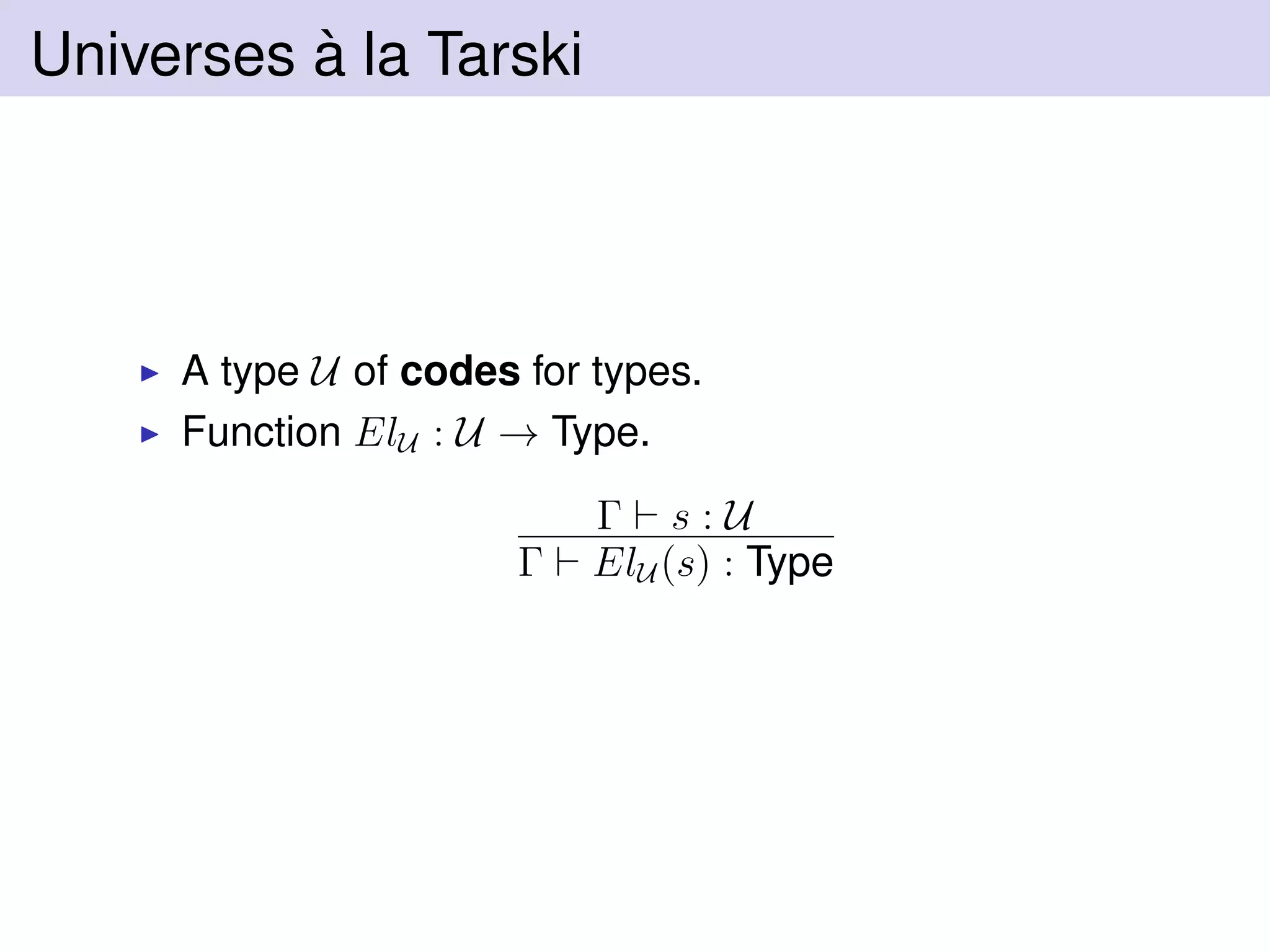 Universes `a la Tarski
A type U of codes for types.
Function ElU : U → Type.
Γ s : U
Γ ElU (s) : Type
 