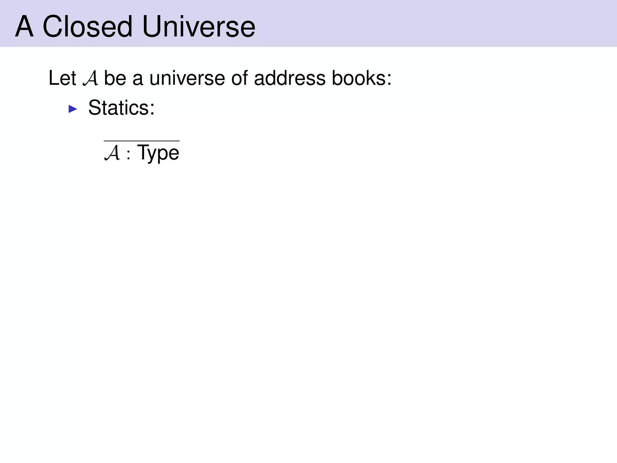A Closed Universe
Let A be a universe of address books:
Statics:
A : Type
 