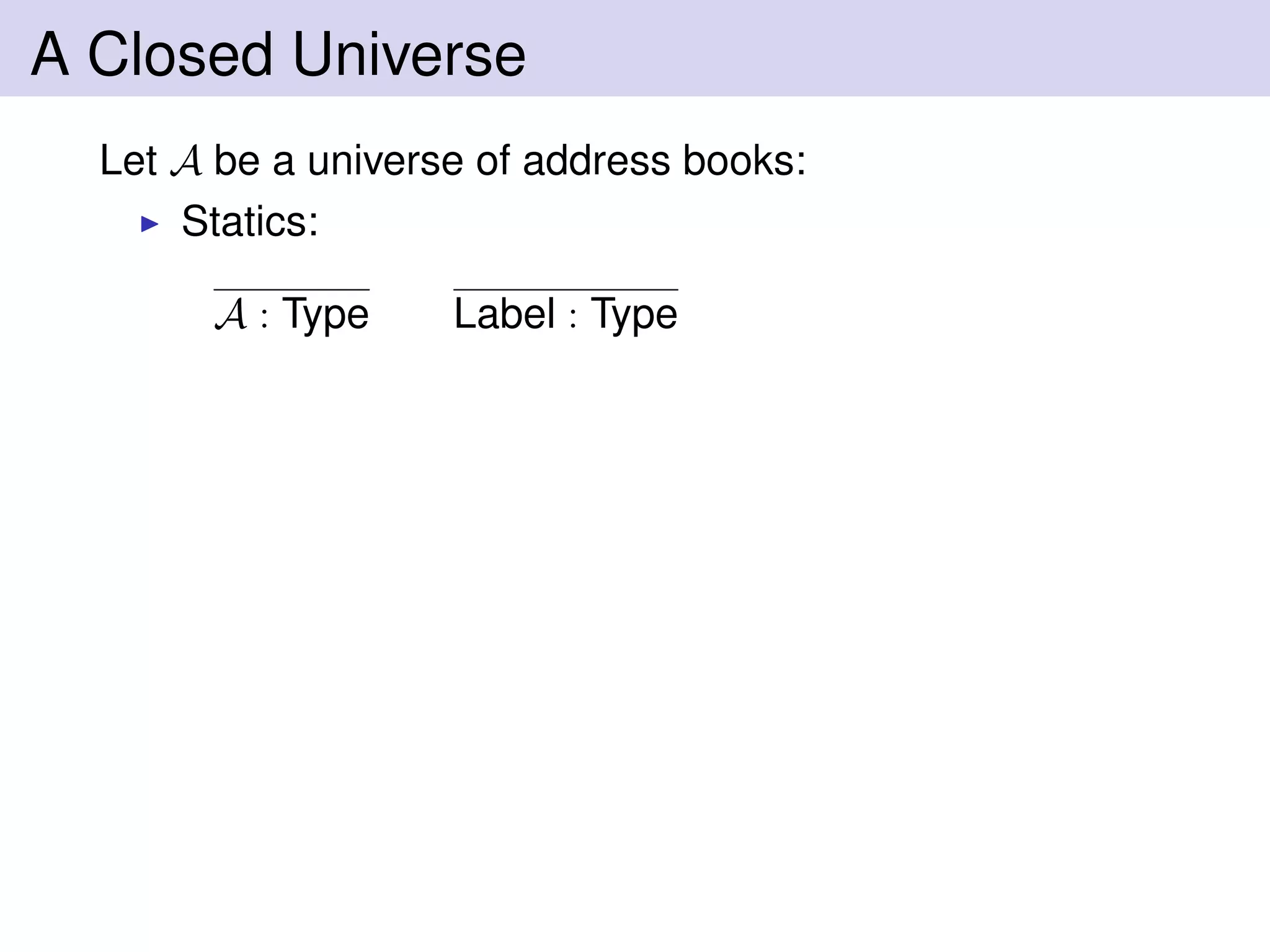A Closed Universe
Let A be a universe of address books:
Statics:
A : Type Label : Type
 