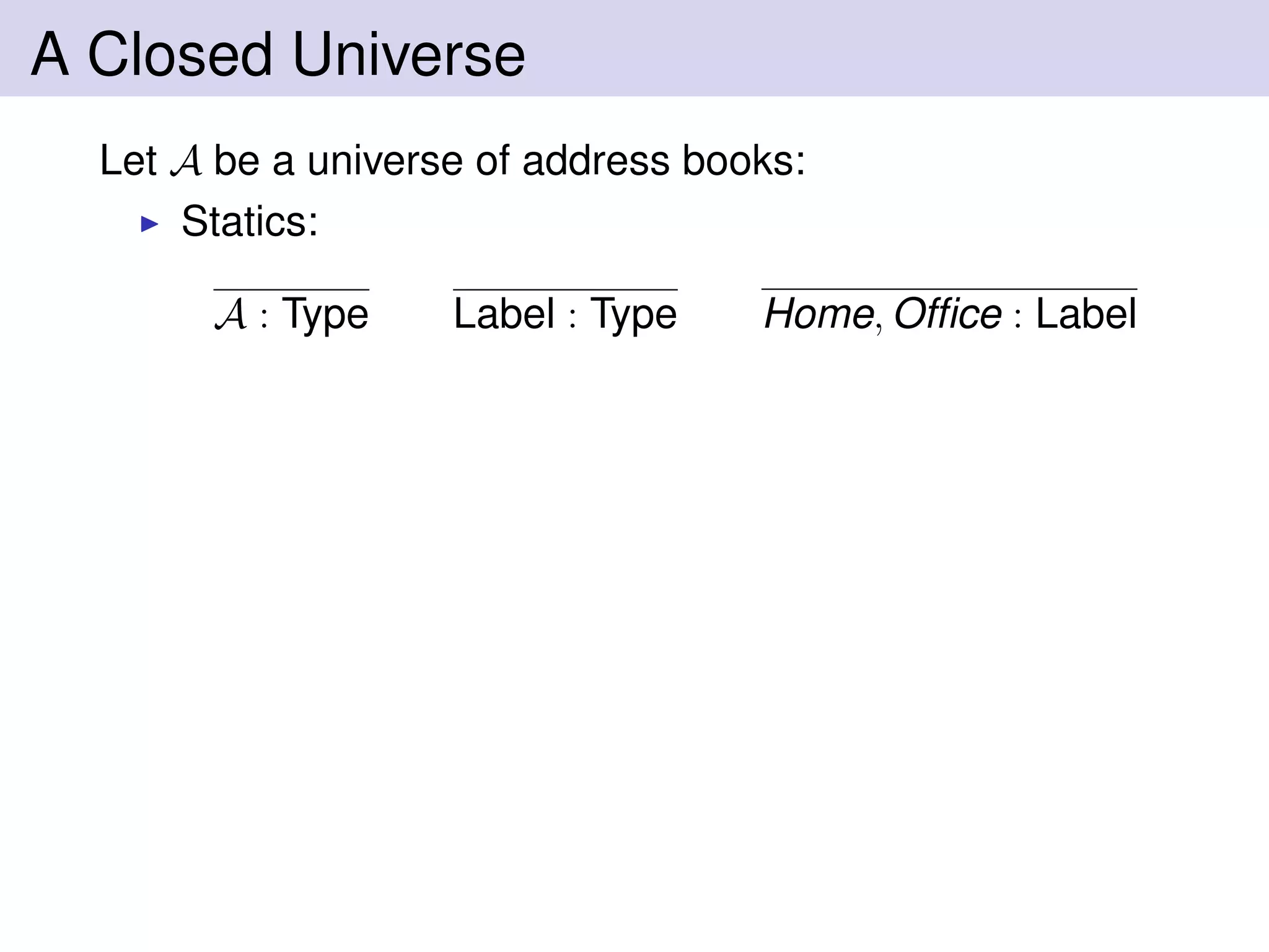 A Closed Universe
Let A be a universe of address books:
Statics:
A : Type Label : Type Home, Ofﬁce : Label
 