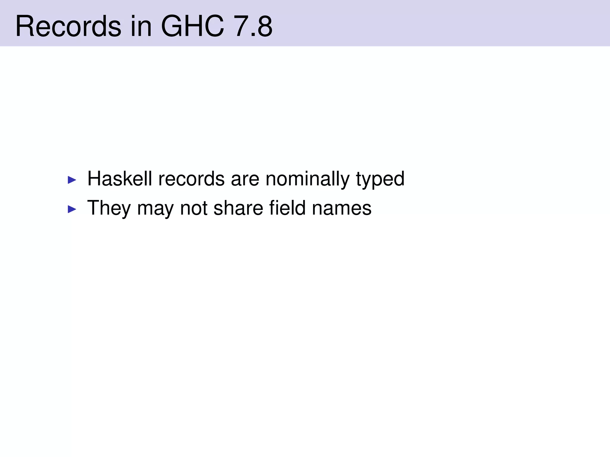 Records in GHC 7.8
Haskell records are nominally typed
They may not share ﬁeld names
 