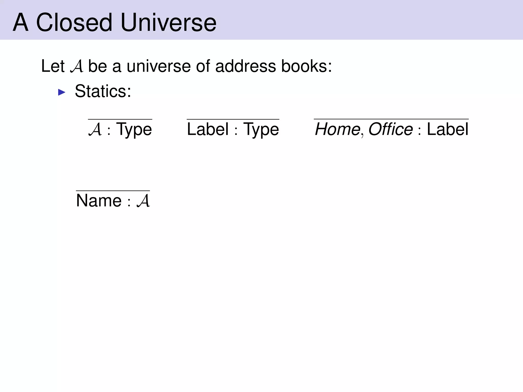 A Closed Universe
Let A be a universe of address books:
Statics:
A : Type Label : Type Home, Ofﬁce : Label
Name : A
 