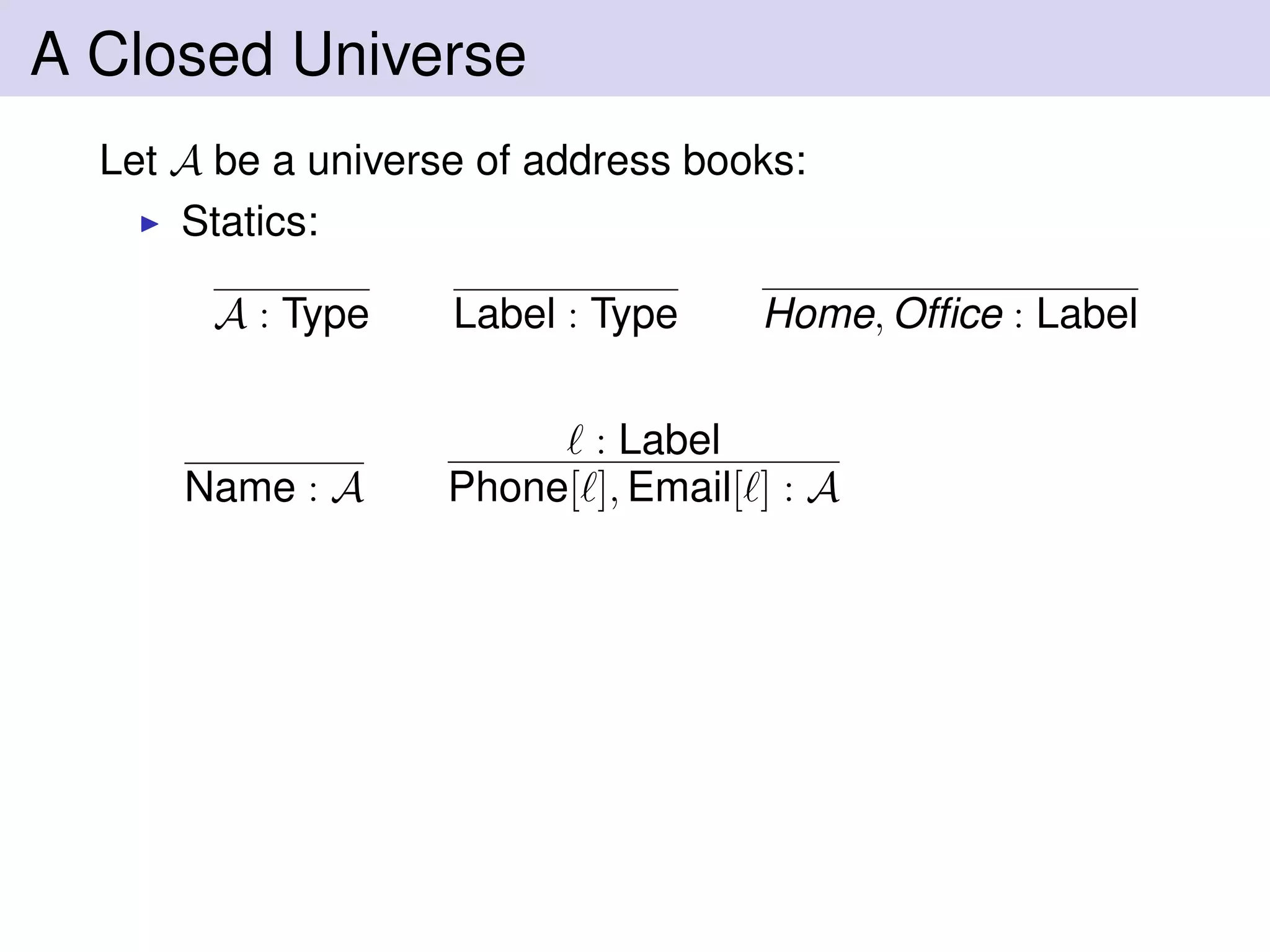 A Closed Universe
Let A be a universe of address books:
Statics:
A : Type Label : Type Home, Ofﬁce : Label
Name : A
: Label
Phone[ ], Email[ ] : A
 