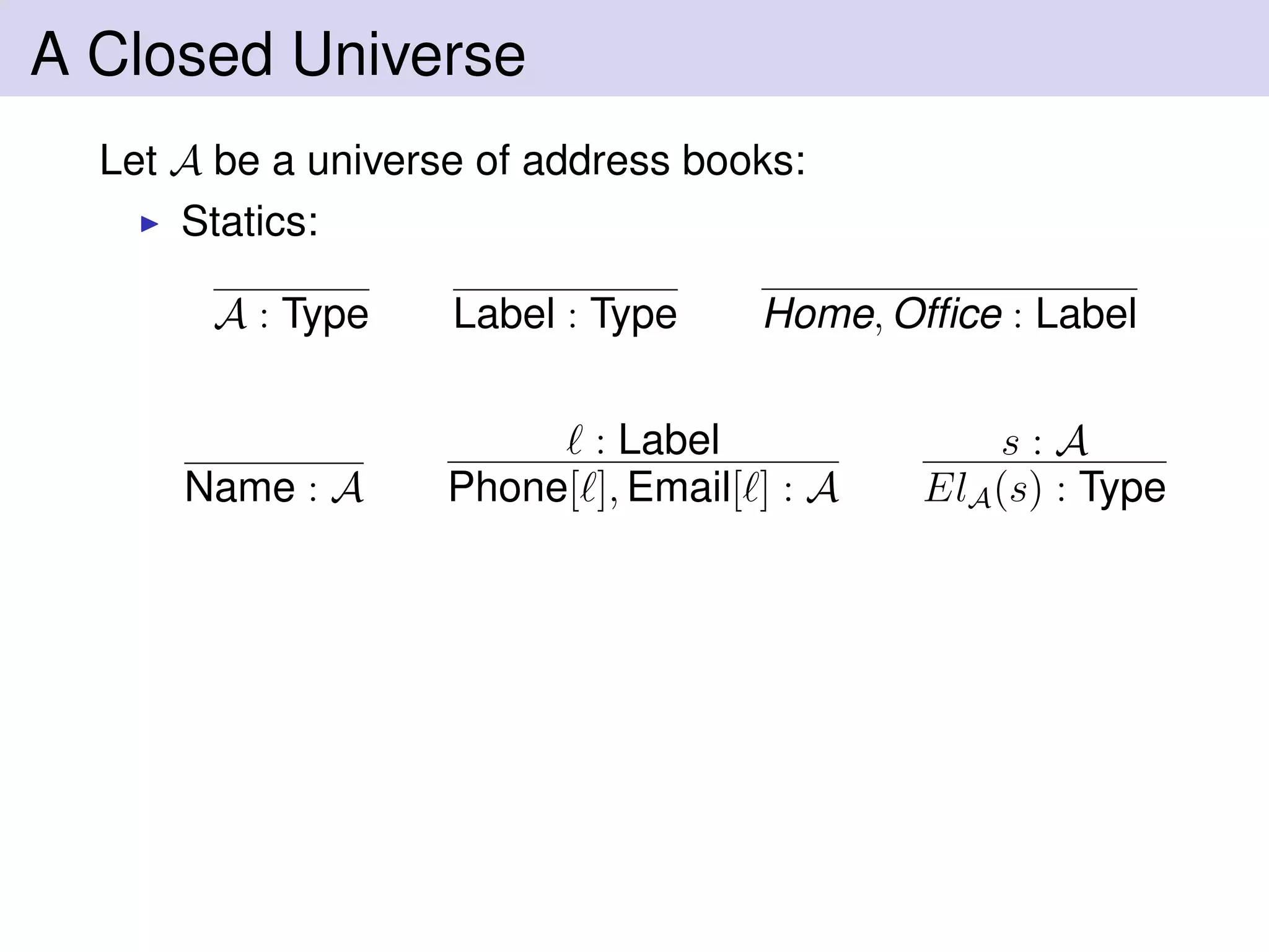 A Closed Universe
Let A be a universe of address books:
Statics:
A : Type Label : Type Home, Ofﬁce : Label
Name : A
: Label
Phone[ ], Email[ ] : A
s : A
ElA(s) : Type
 