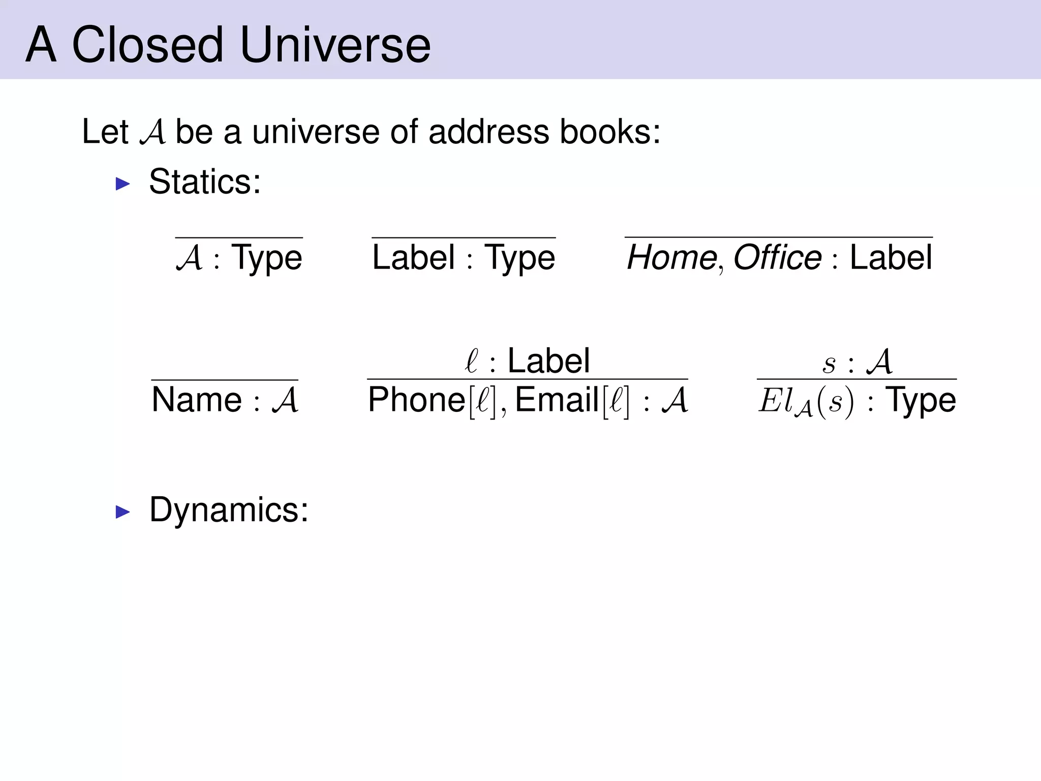 A Closed Universe
Let A be a universe of address books:
Statics:
A : Type Label : Type Home, Ofﬁce : Label
Name : A
: Label
Phone[ ], Email[ ] : A
s : A
ElA(s) : Type
Dynamics:
 