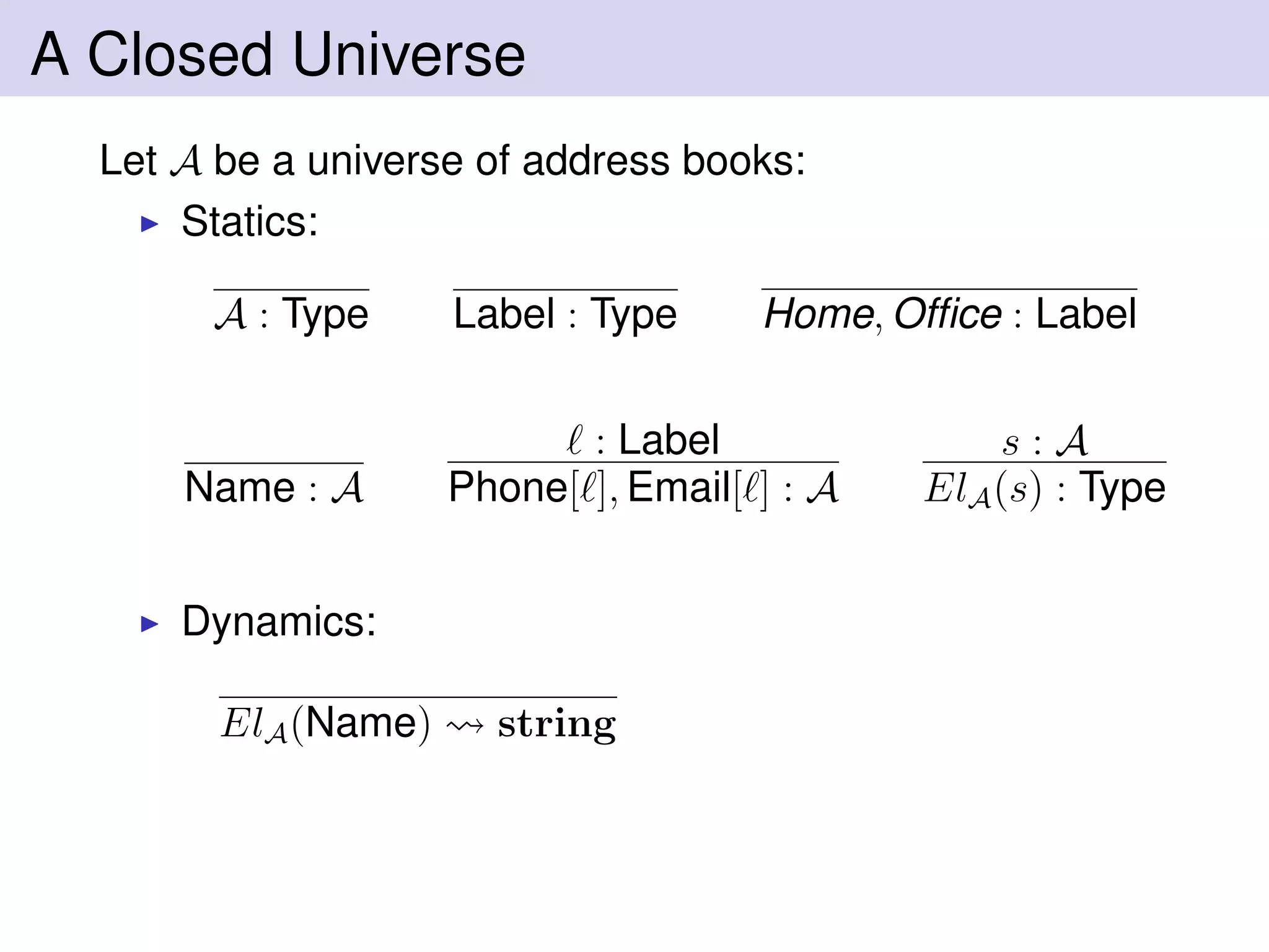 A Closed Universe
Let A be a universe of address books:
Statics:
A : Type Label : Type Home, Ofﬁce : Label
Name : A
: Label
Phone[ ], Email[ ] : A
s : A
ElA(s) : Type
Dynamics:
ElA(Name) string
 