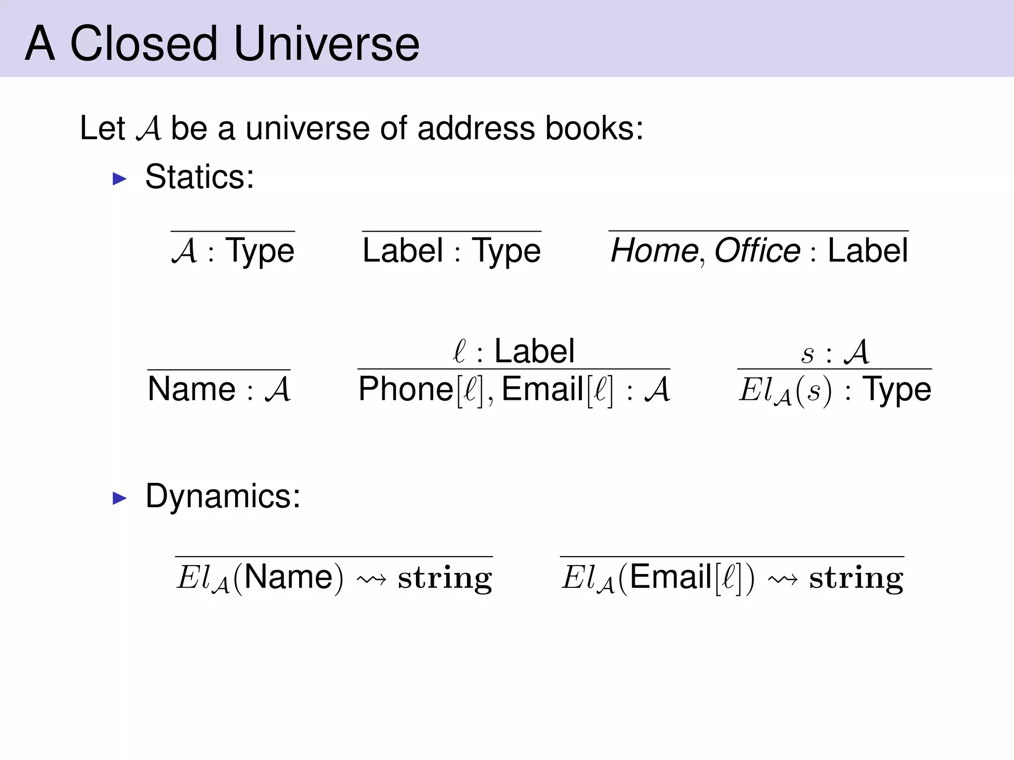 A Closed Universe
Let A be a universe of address books:
Statics:
A : Type Label : Type Home, Ofﬁce : Label
Name : A
: Label
Phone[ ], Email[ ] : A
s : A
ElA(s) : Type
Dynamics:
ElA(Name) string ElA(Email[ ]) string
 