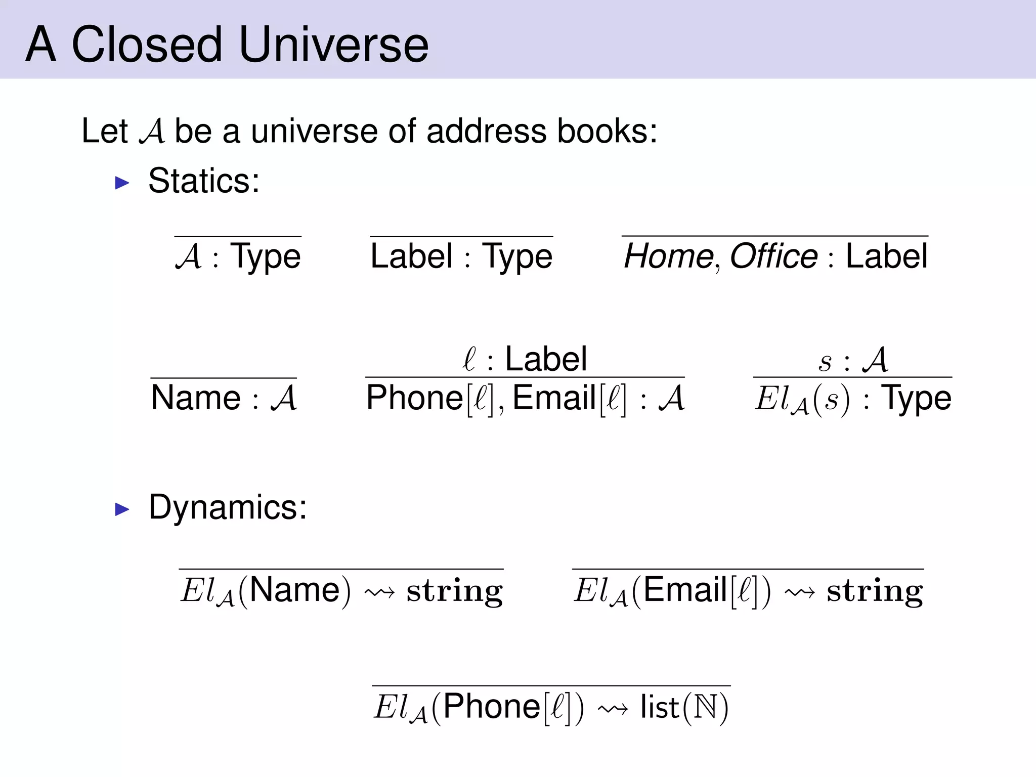 A Closed Universe
Let A be a universe of address books:
Statics:
A : Type Label : Type Home, Ofﬁce : Label
Name : A
: Label
Phone[ ], Email[ ] : A
s : A
ElA(s) : Type
Dynamics:
ElA(Name) string ElA(Email[ ]) string
ElA(Phone[ ]) list(N)
 