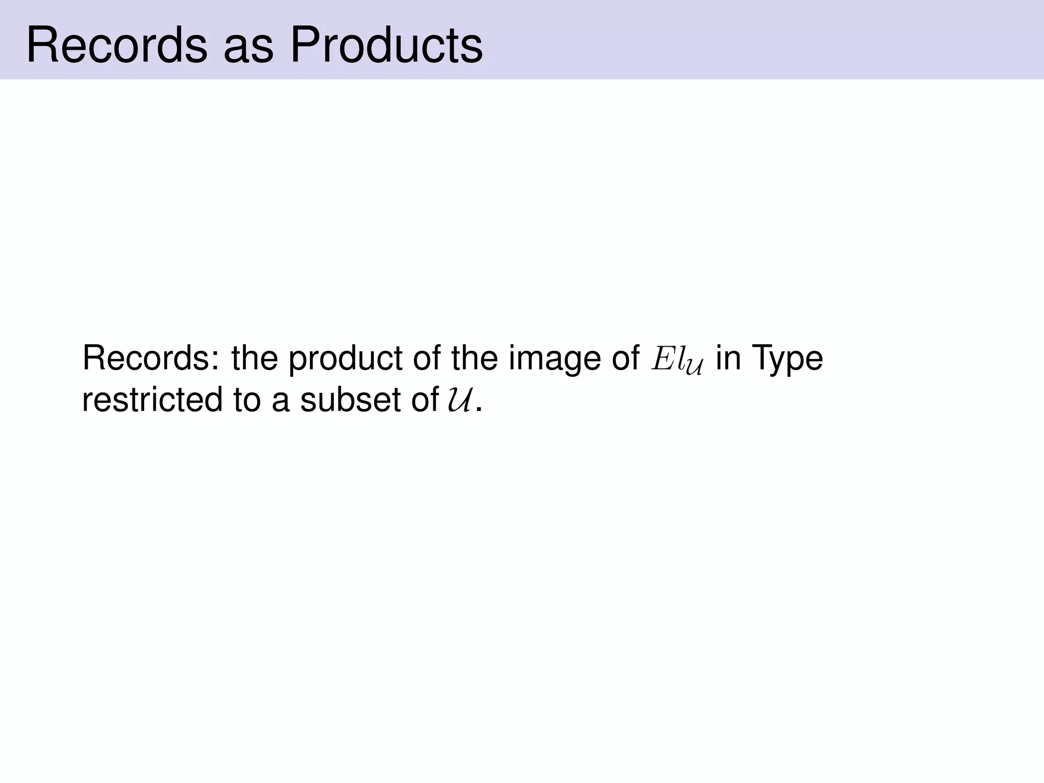 Records as Products
Records: the product of the image of ElU in Type
restricted to a subset of U.
 