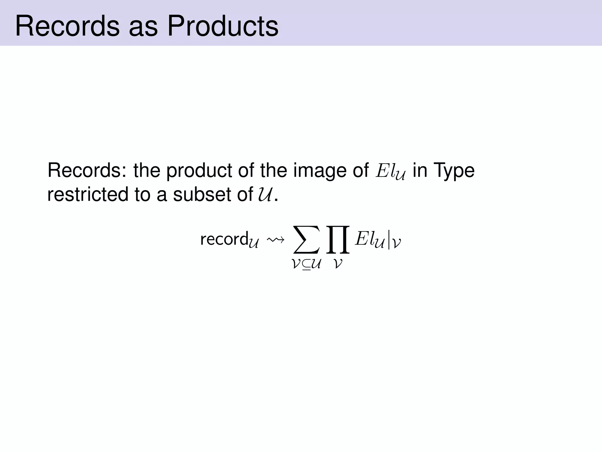 Records as Products
Records: the product of the image of ElU in Type
restricted to a subset of U.
recordU
V⊆U V
ElU |V
 
