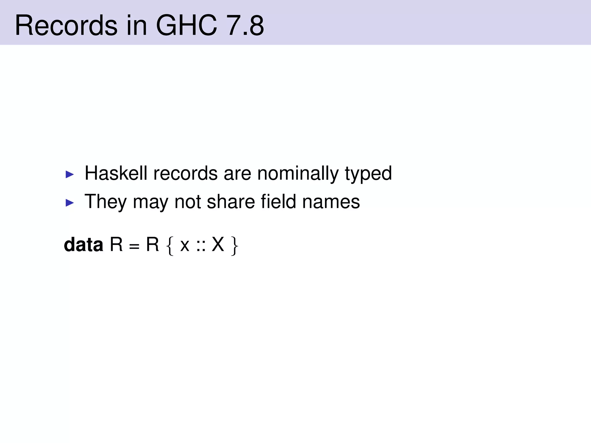 Records in GHC 7.8
Haskell records are nominally typed
They may not share ﬁeld names
data R = R { x :: X }
 