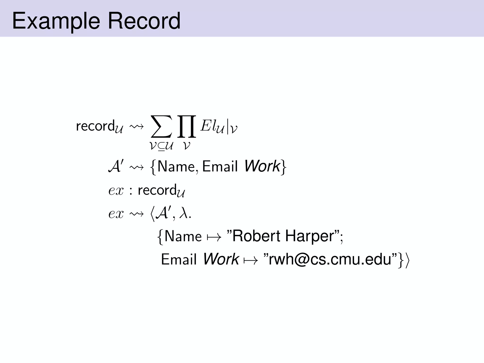 Example Record
recordU
V⊆U V
ElU |V
A {Name, Email Work}
ex : recordU
ex A , λ.
{Name → ”Robert Harper”;
Email Work → ”rwh@cs.cmu.edu”}
 