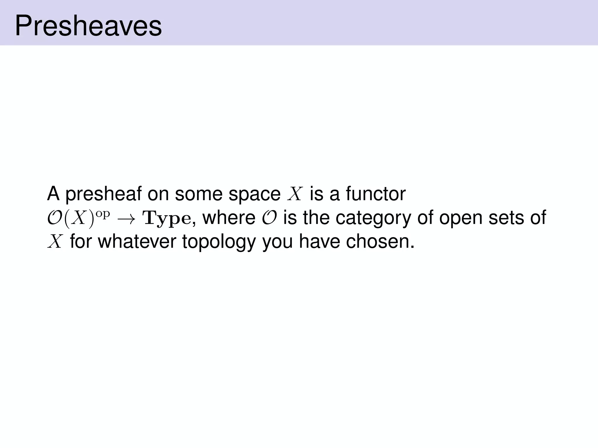 Presheaves
A presheaf on some space X is a functor
O(X)op
→ Type, where O is the category of open sets of
X for whatever topology you have chosen.
 