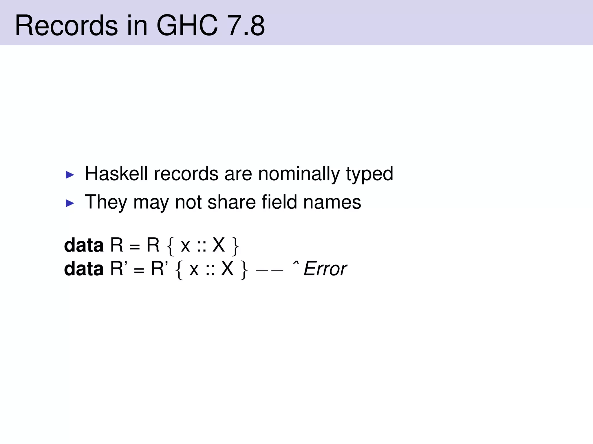 Records in GHC 7.8
Haskell records are nominally typed
They may not share ﬁeld names
data R = R { x :: X }
data R’ = R’ { x :: X } −− ˆ Error
 