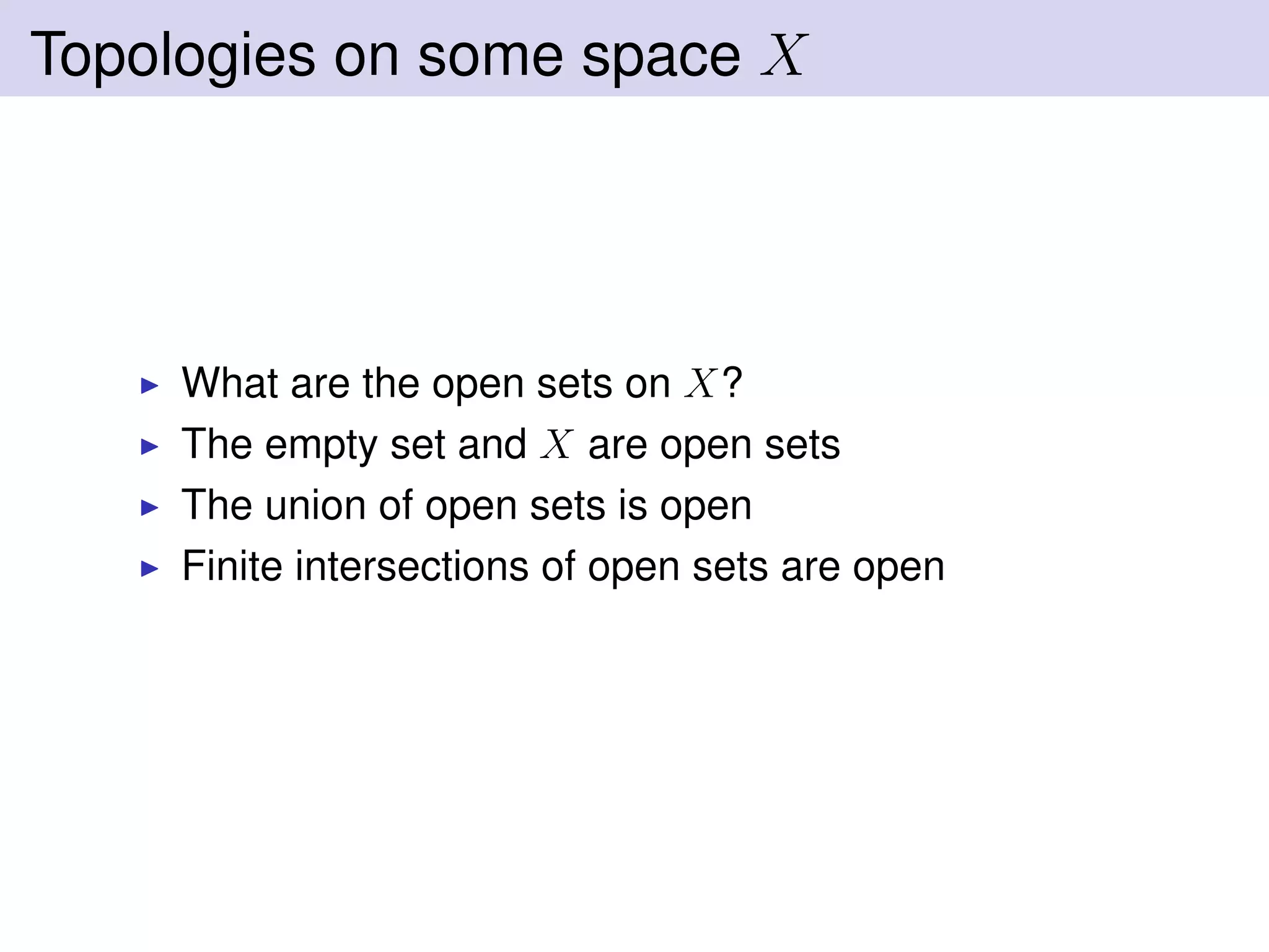 Topologies on some space X
What are the open sets on X?
The empty set and X are open sets
The union of open sets is open
Finite intersections of open sets are open
 