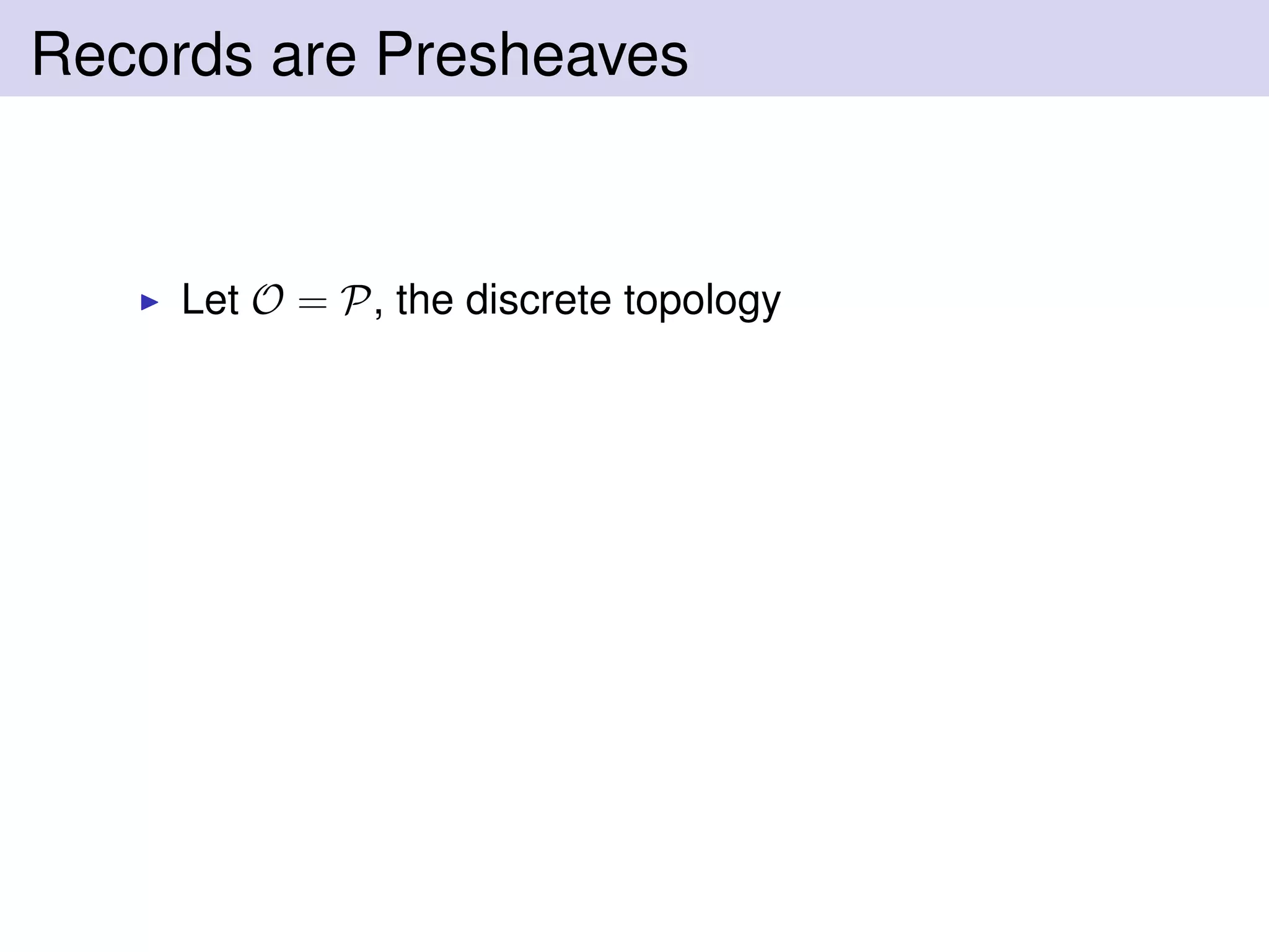 Records are Presheaves
Let O = P, the discrete topology
 