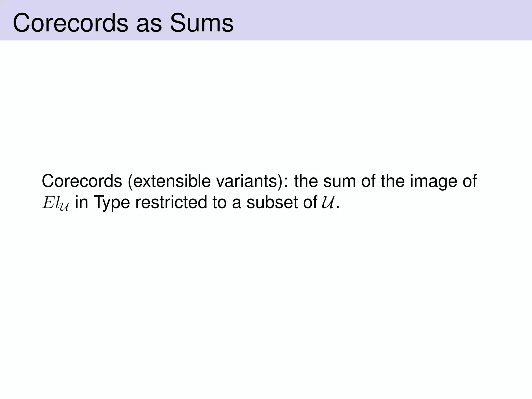 Corecords as Sums
Corecords (extensible variants): the sum of the image of
ElU in Type restricted to a subset of U.
 