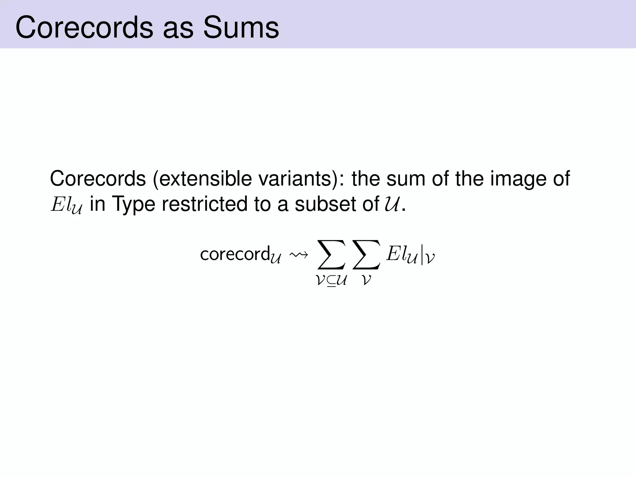 Corecords as Sums
Corecords (extensible variants): the sum of the image of
ElU in Type restricted to a subset of U.
corecordU
V⊆U V
ElU |V
 