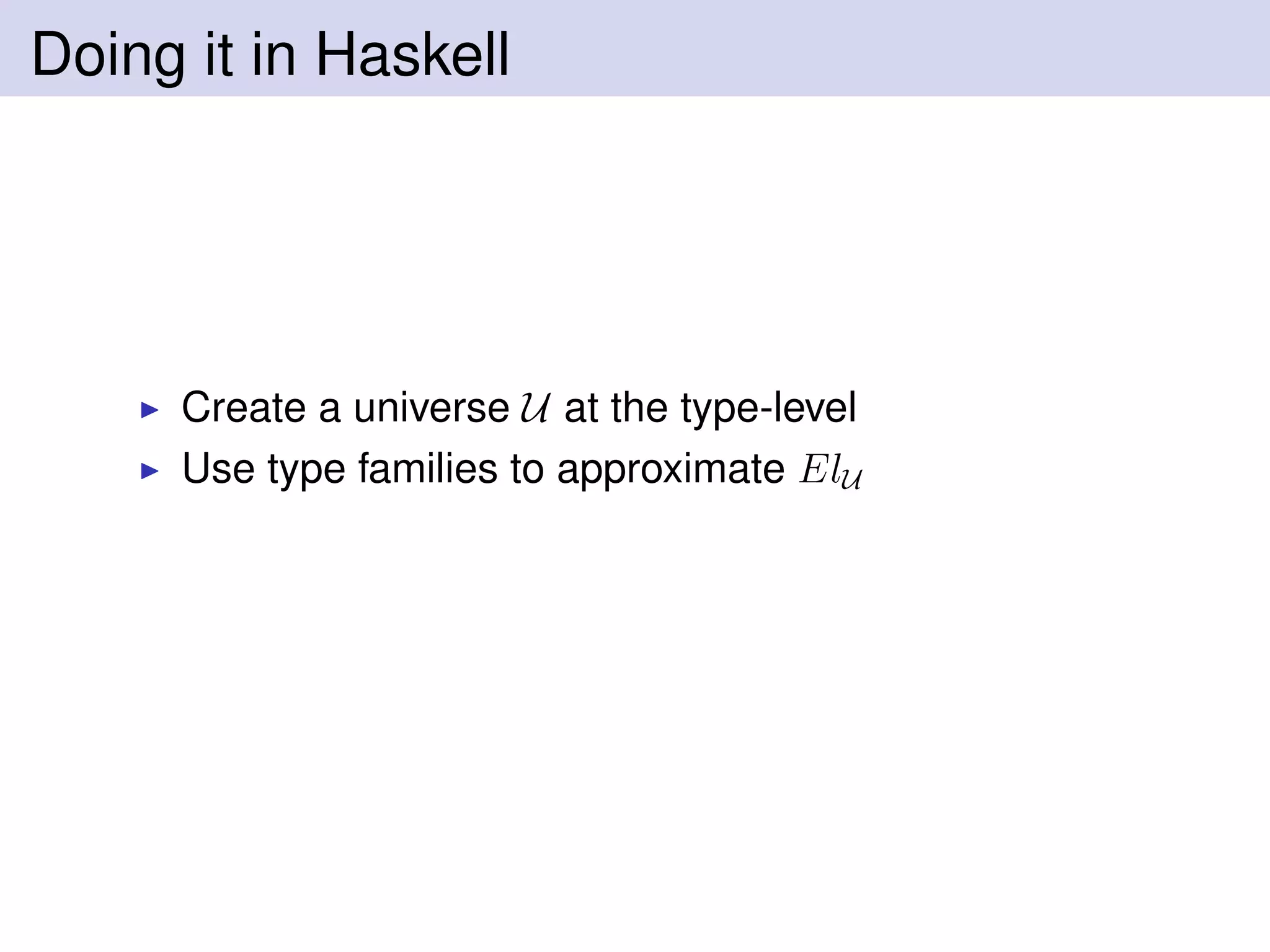 Doing it in Haskell
Create a universe U at the type-level
Use type families to approximate ElU
 
