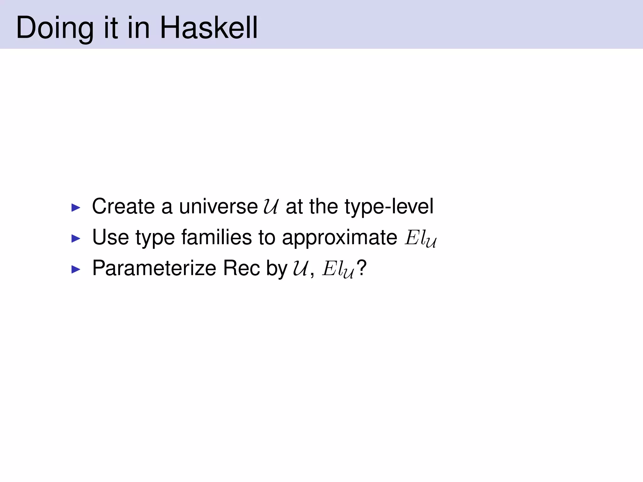 Doing it in Haskell
Create a universe U at the type-level
Use type families to approximate ElU
Parameterize Rec by U, ElU ?
 