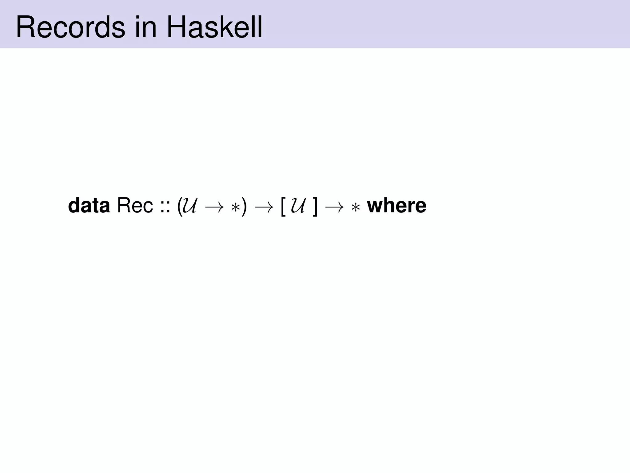 Records in Haskell
data Rec :: (U → ∗) → [ U ] → ∗ where
 