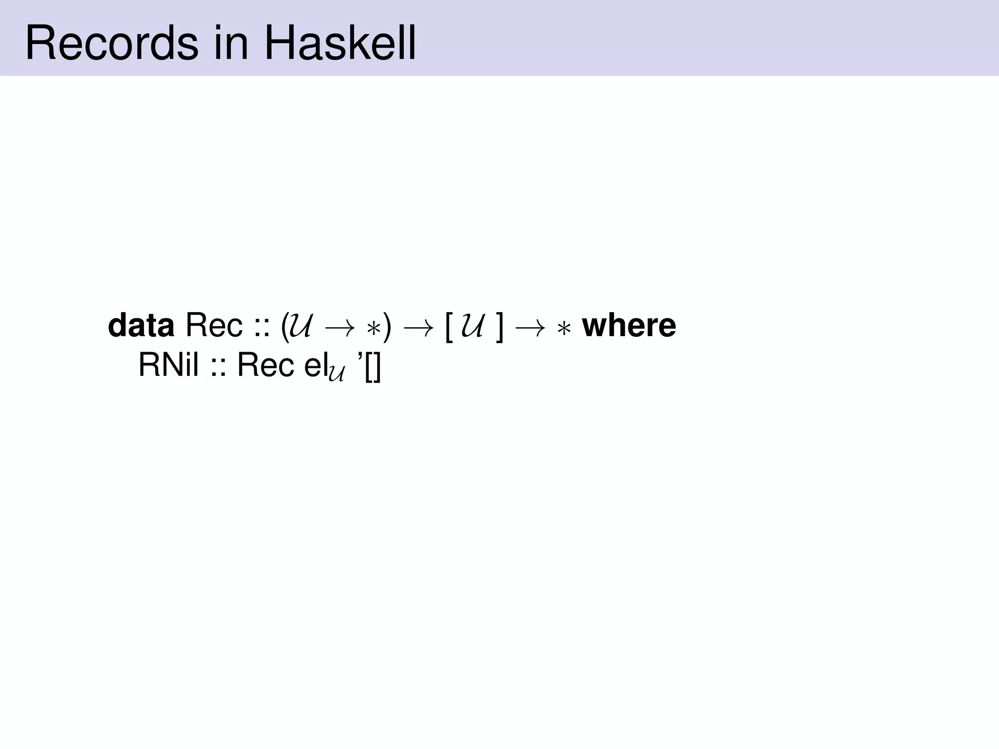 Records in Haskell
data Rec :: (U → ∗) → [ U ] → ∗ where
RNil :: Rec elU ’[]
 