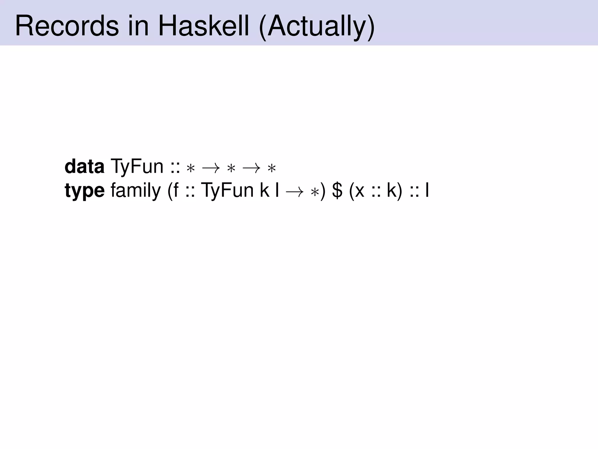 Records in Haskell (Actually)
data TyFun :: ∗ → ∗ → ∗
type family (f :: TyFun k l → ∗) $ (x :: k) :: l
 