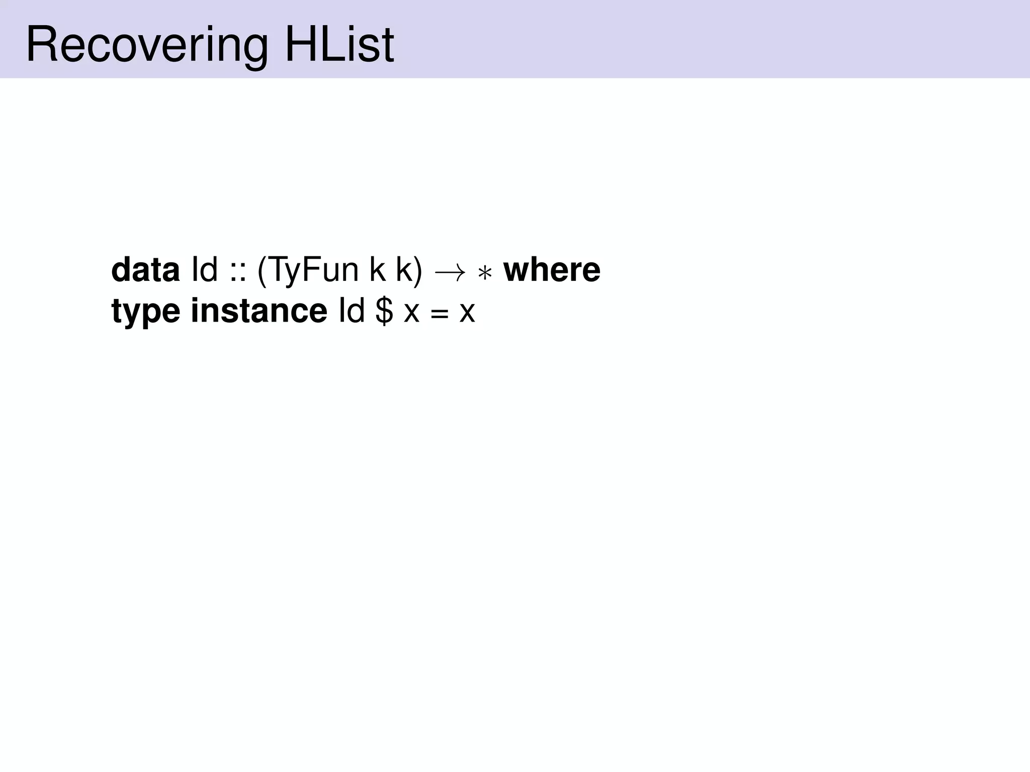 Recovering HList
data Id :: (TyFun k k) → ∗ where
type instance Id $ x = x
 