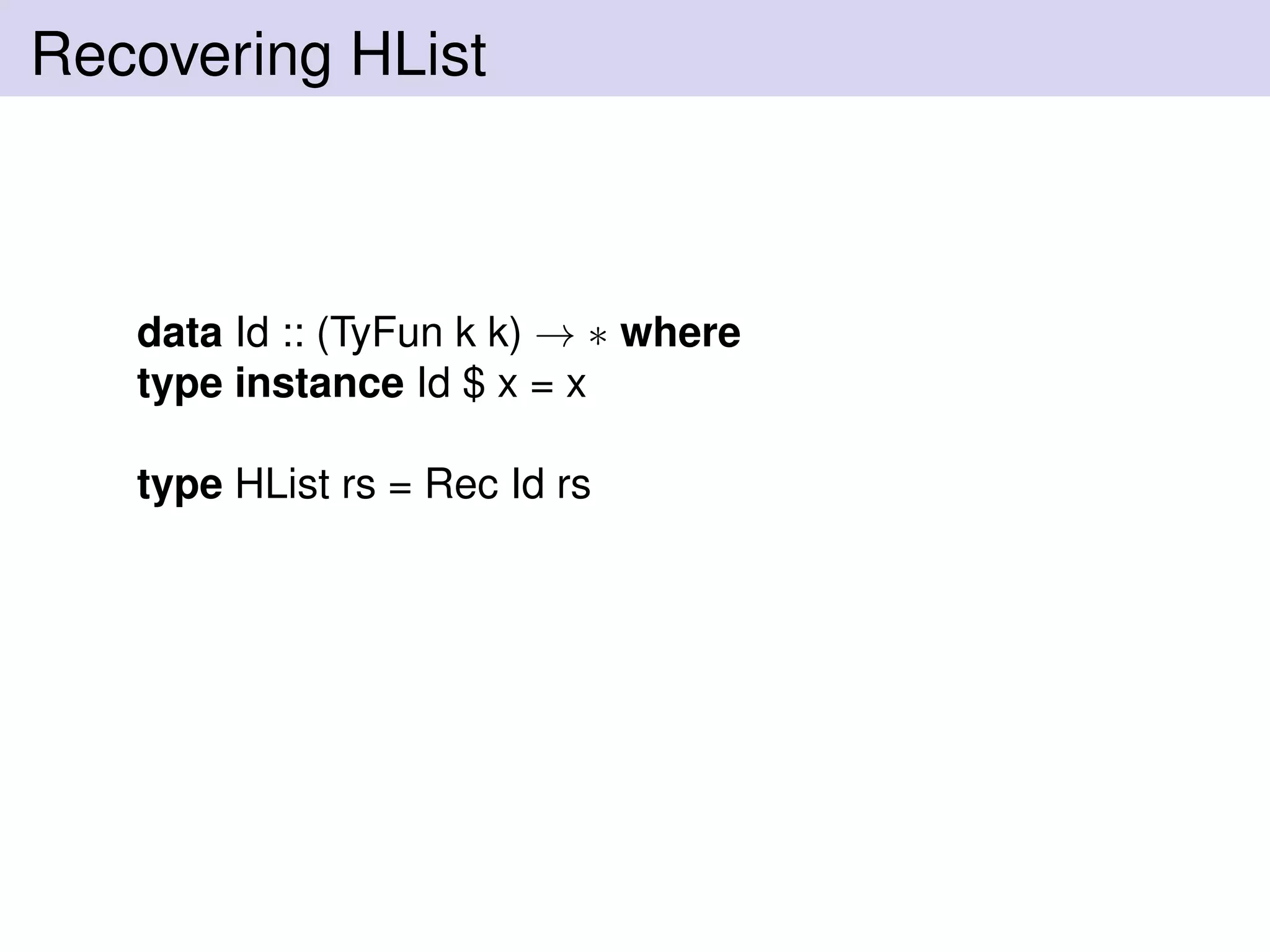 Recovering HList
data Id :: (TyFun k k) → ∗ where
type instance Id $ x = x
type HList rs = Rec Id rs
 