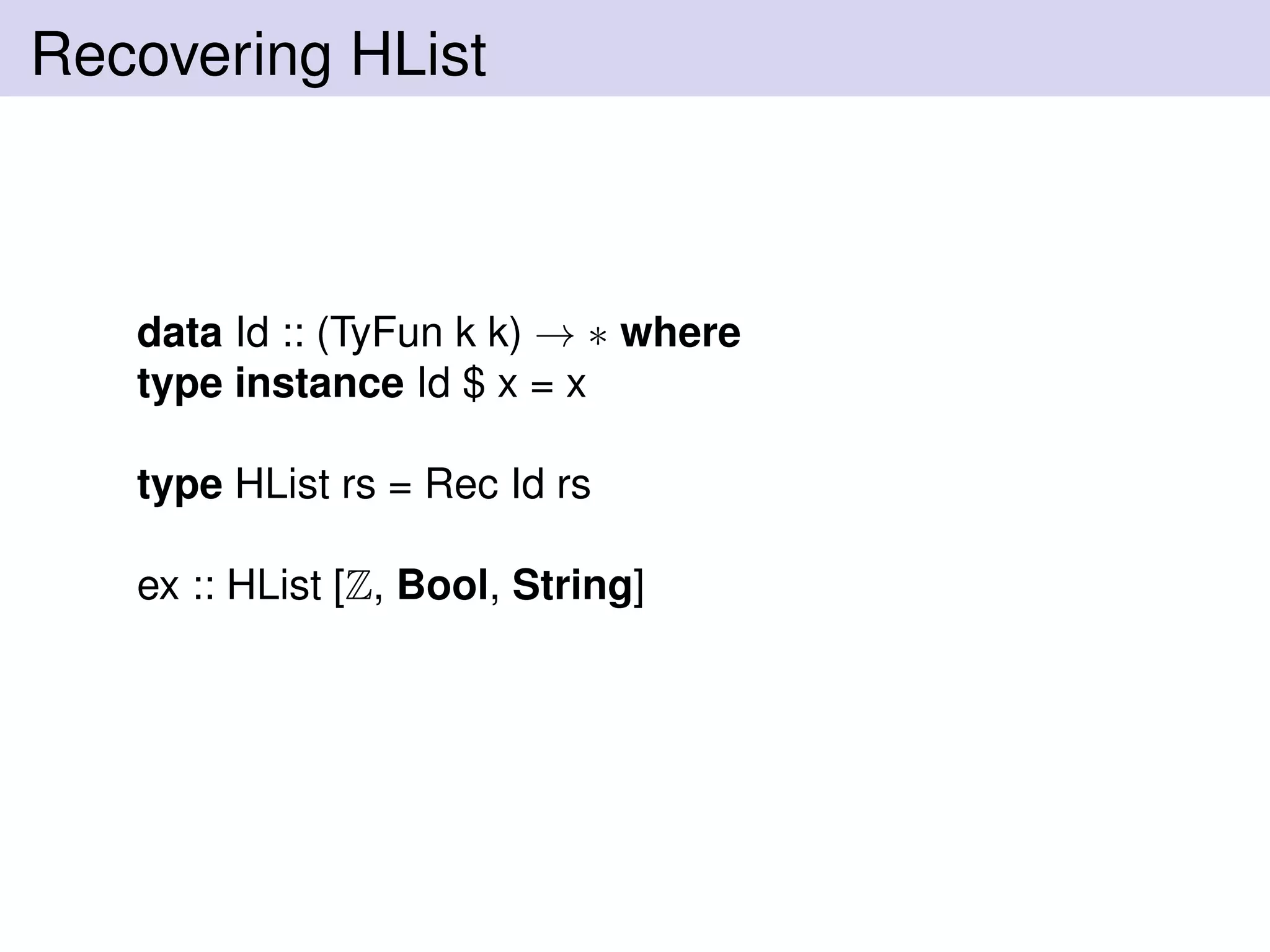 Recovering HList
data Id :: (TyFun k k) → ∗ where
type instance Id $ x = x
type HList rs = Rec Id rs
ex :: HList [Z, Bool, String]
 
