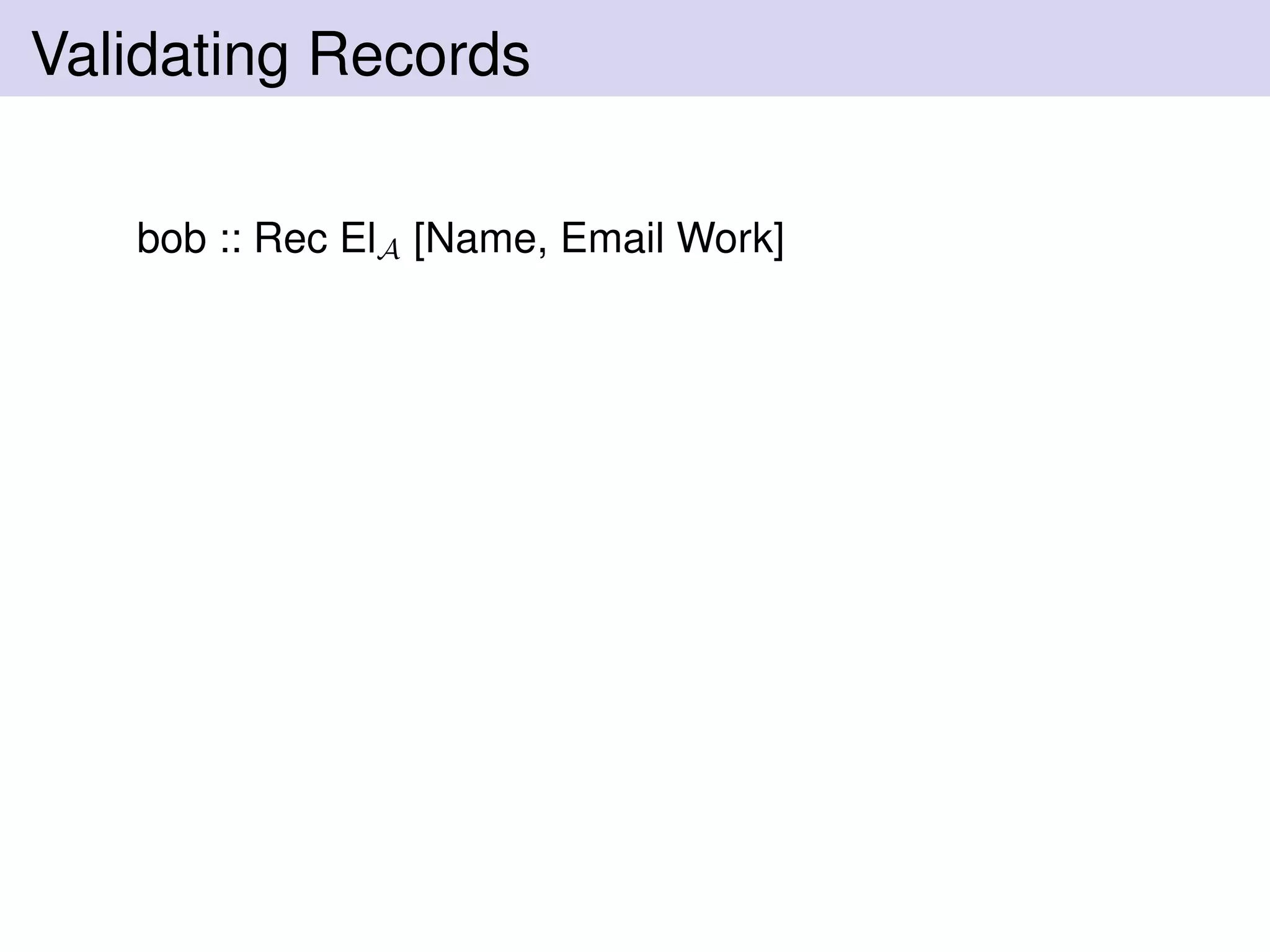 Validating Records
bob :: Rec ElA [Name, Email Work]
 