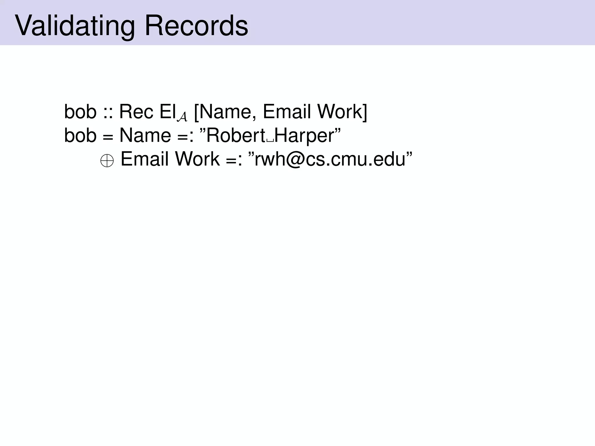 Validating Records
bob :: Rec ElA [Name, Email Work]
bob = Name =: ”Robert Harper”
⊕ Email Work =: ”rwh@cs.cmu.edu”
 